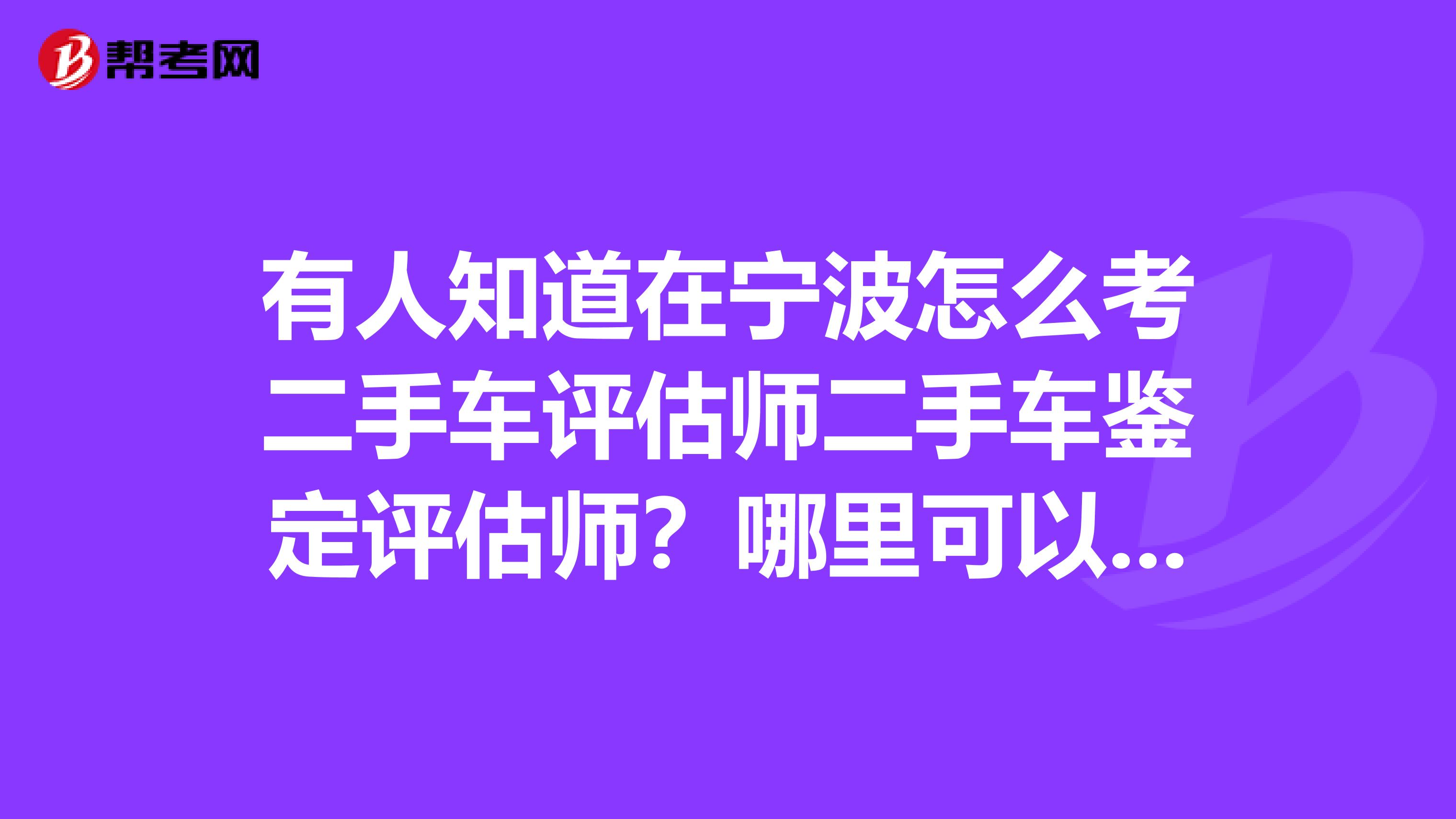 有人知道在宁波怎么考二手车评估师二手车鉴定评估师？哪里可以报考二手车评估师二手车鉴定评估师？近来宁波有没有相关的培训和考试安排？我想要报考