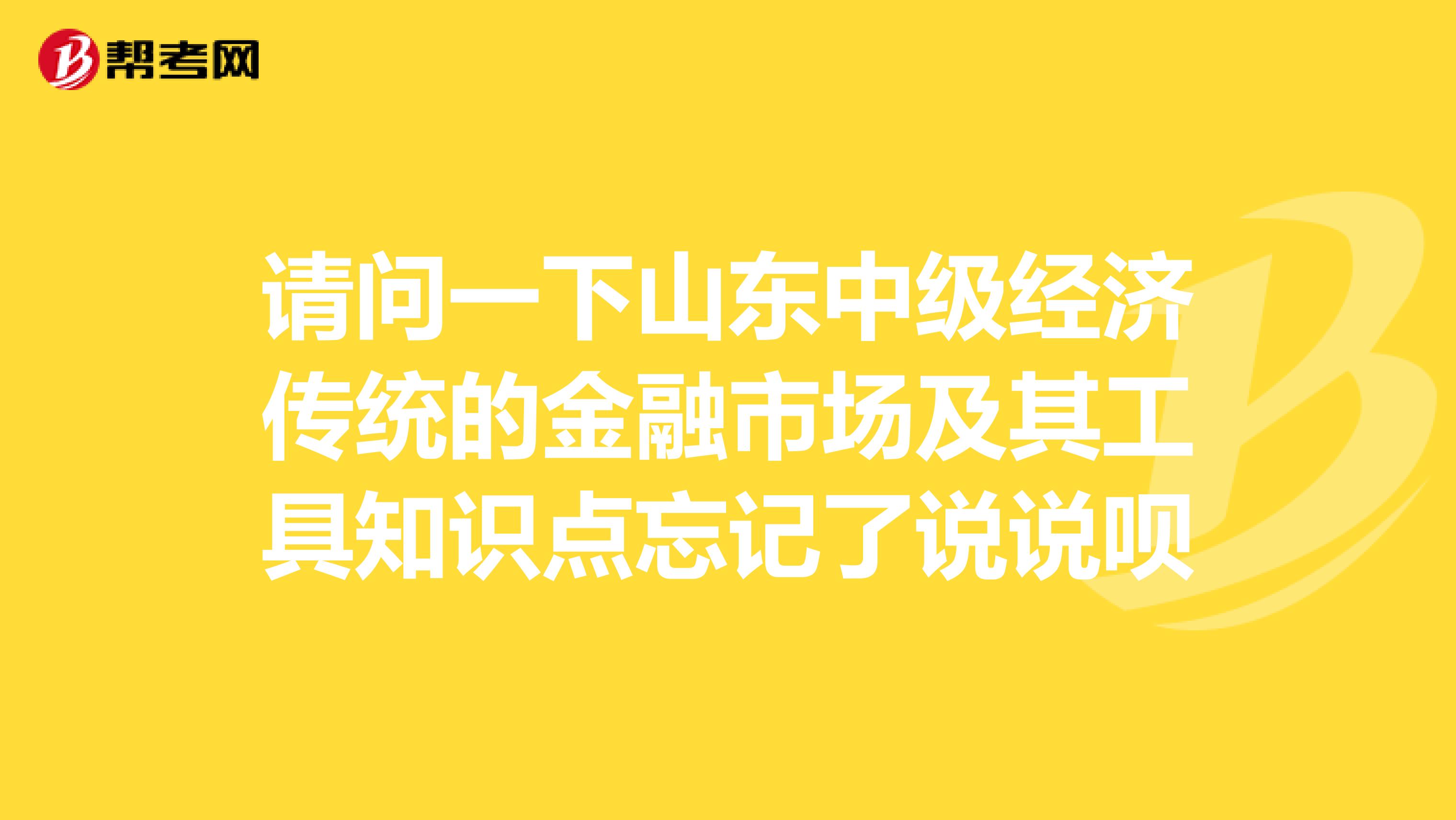 请问一下山东中级经济传统的金融市场及其工具知识点忘记了说说呗