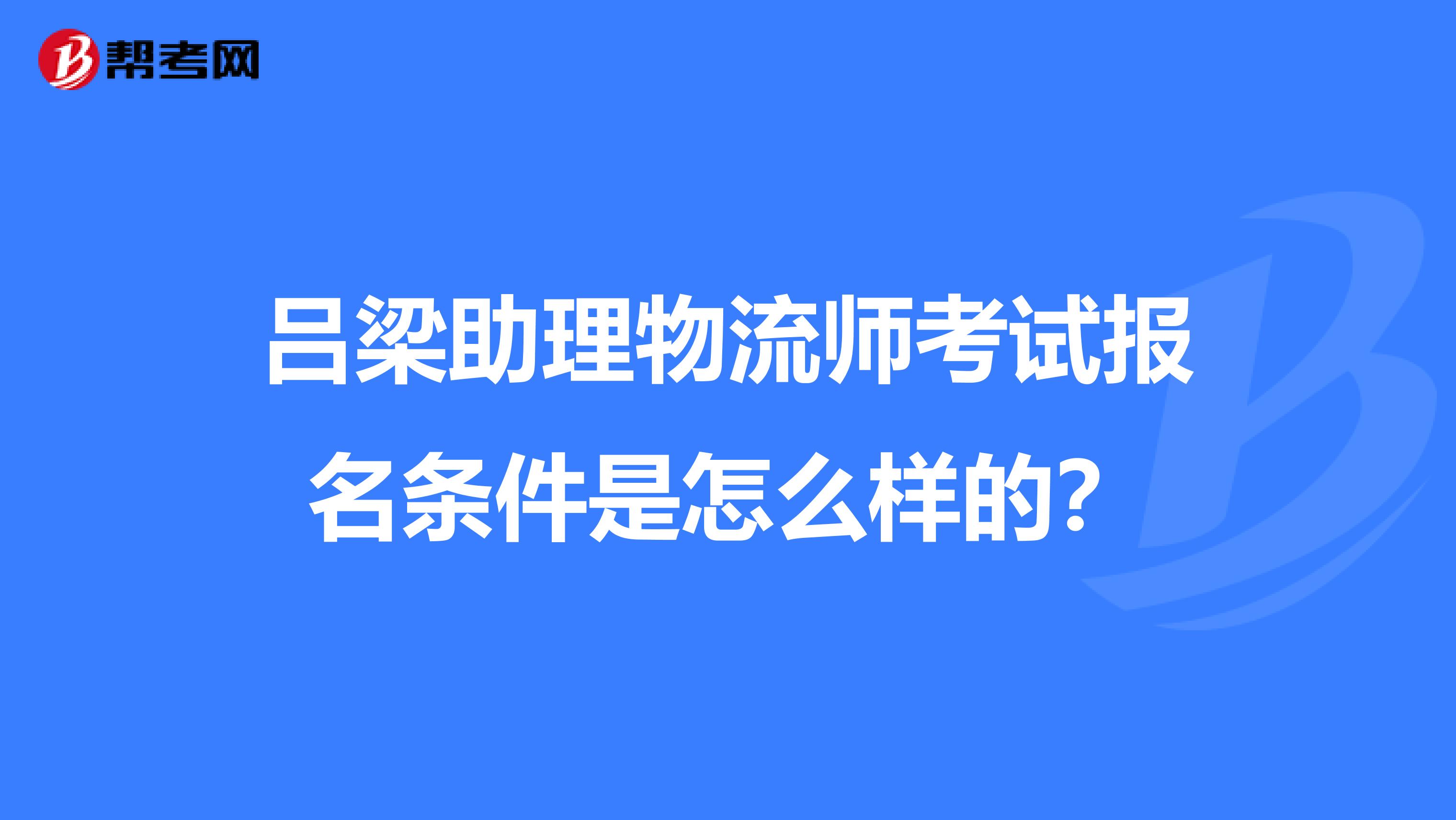 吕梁助理物流师考试报名条件是怎么样的？