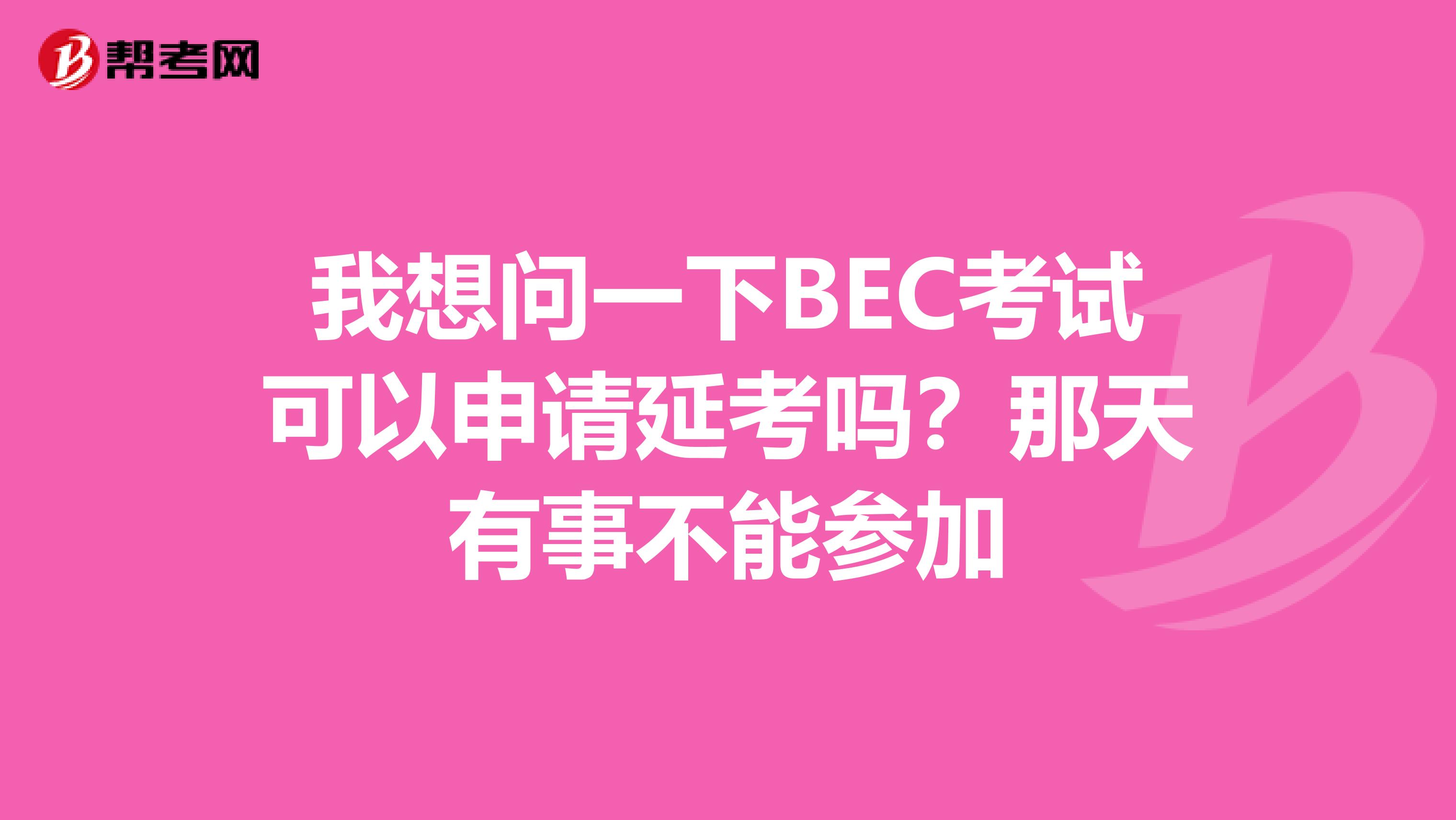 我想问一下BEC考试可以申请延考吗?那天有事不能参加