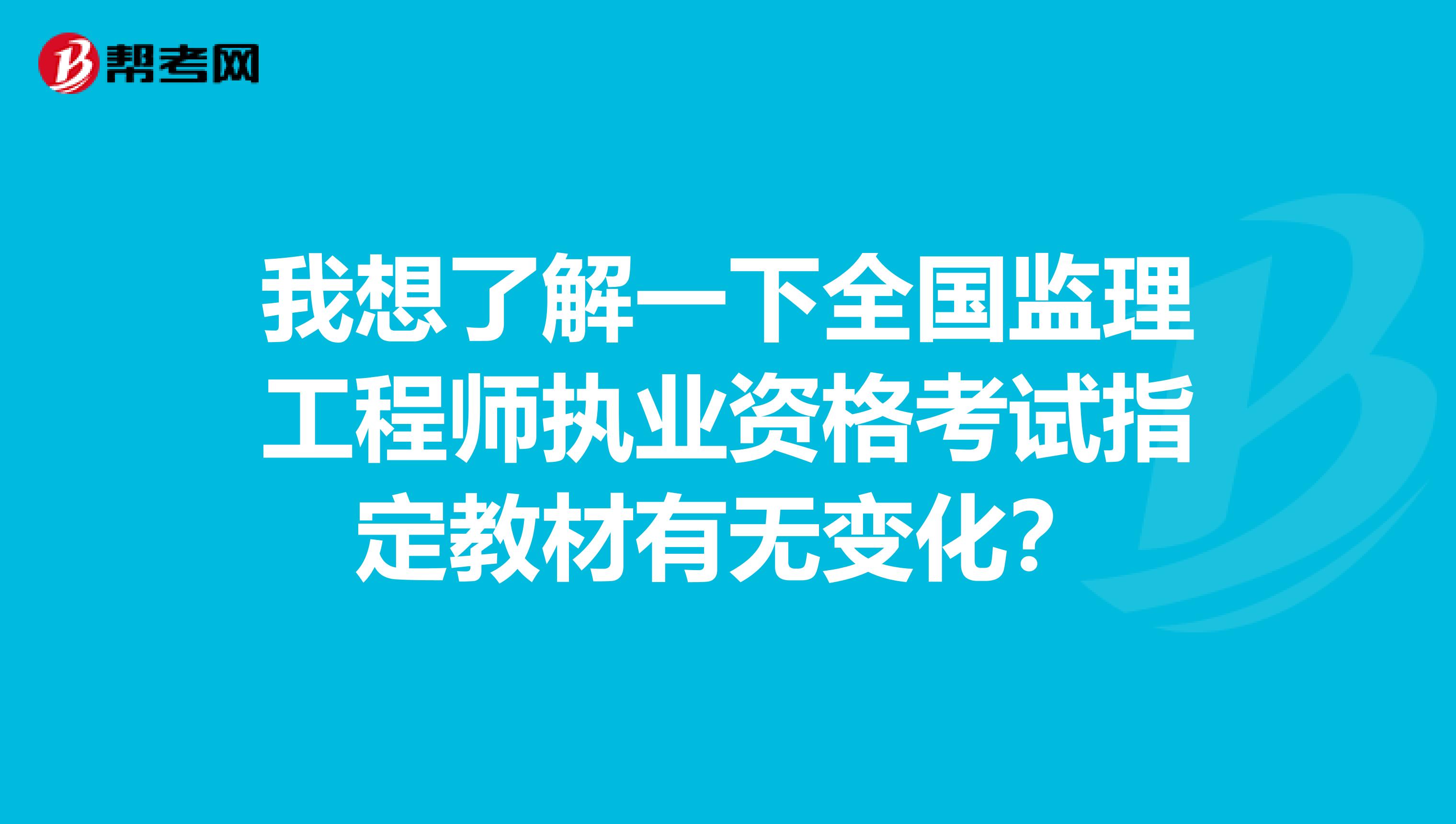 我想了解一下全国监理工程师执业资格考试指定教材有无变化？