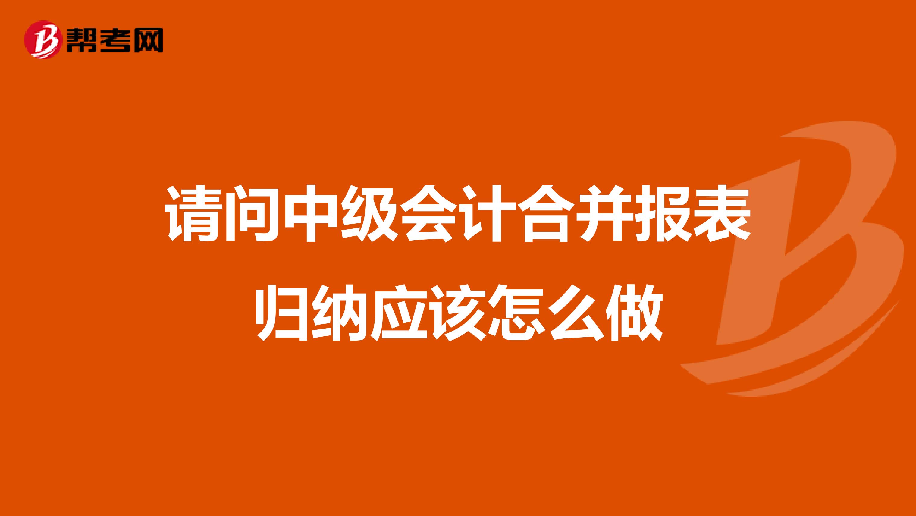 请问中级会计合并报表归纳应该怎么做