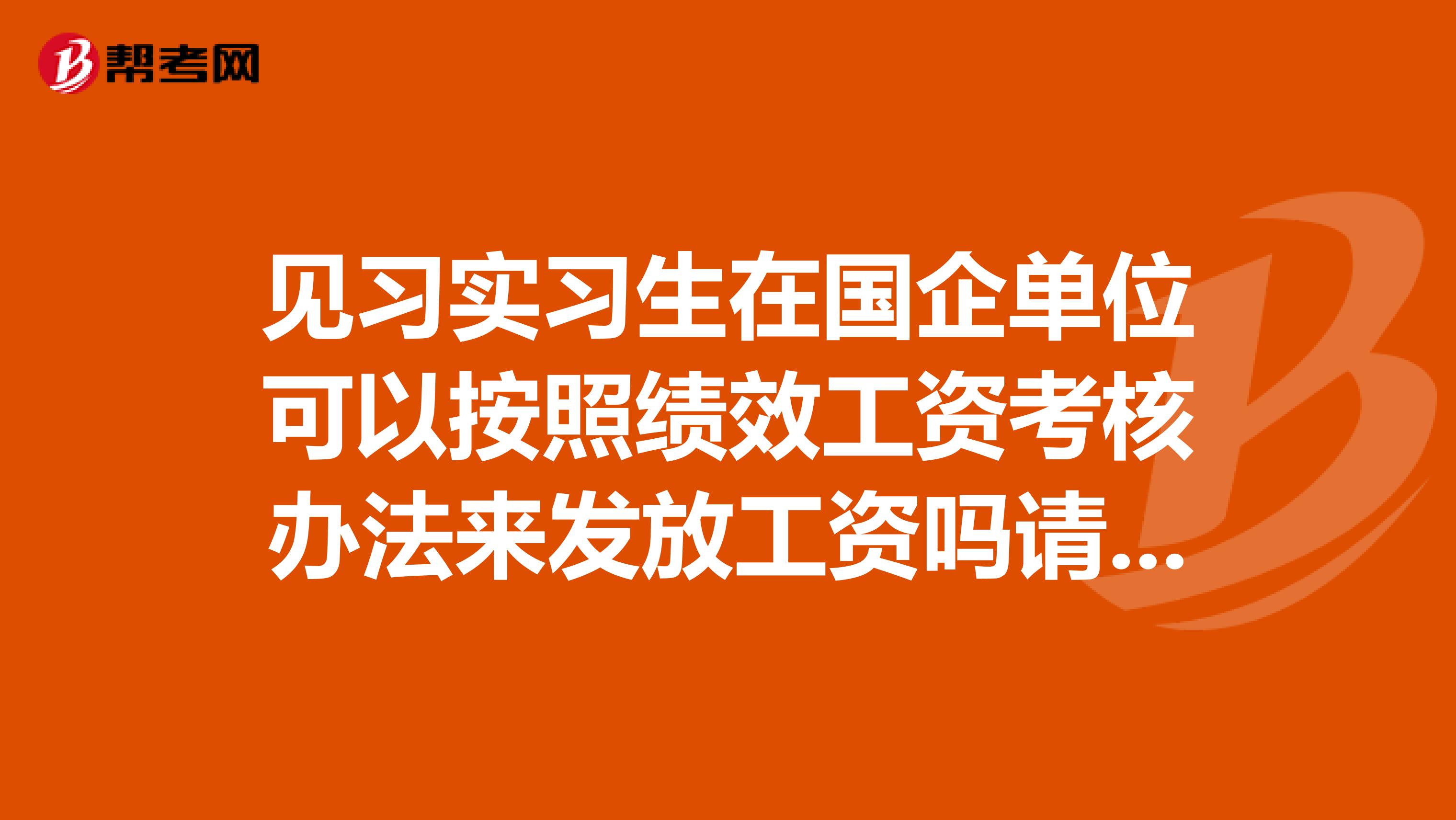 见习实习生在国企单位可以按照绩效工资考核办法来发放工资吗请给出法律明确点的答案