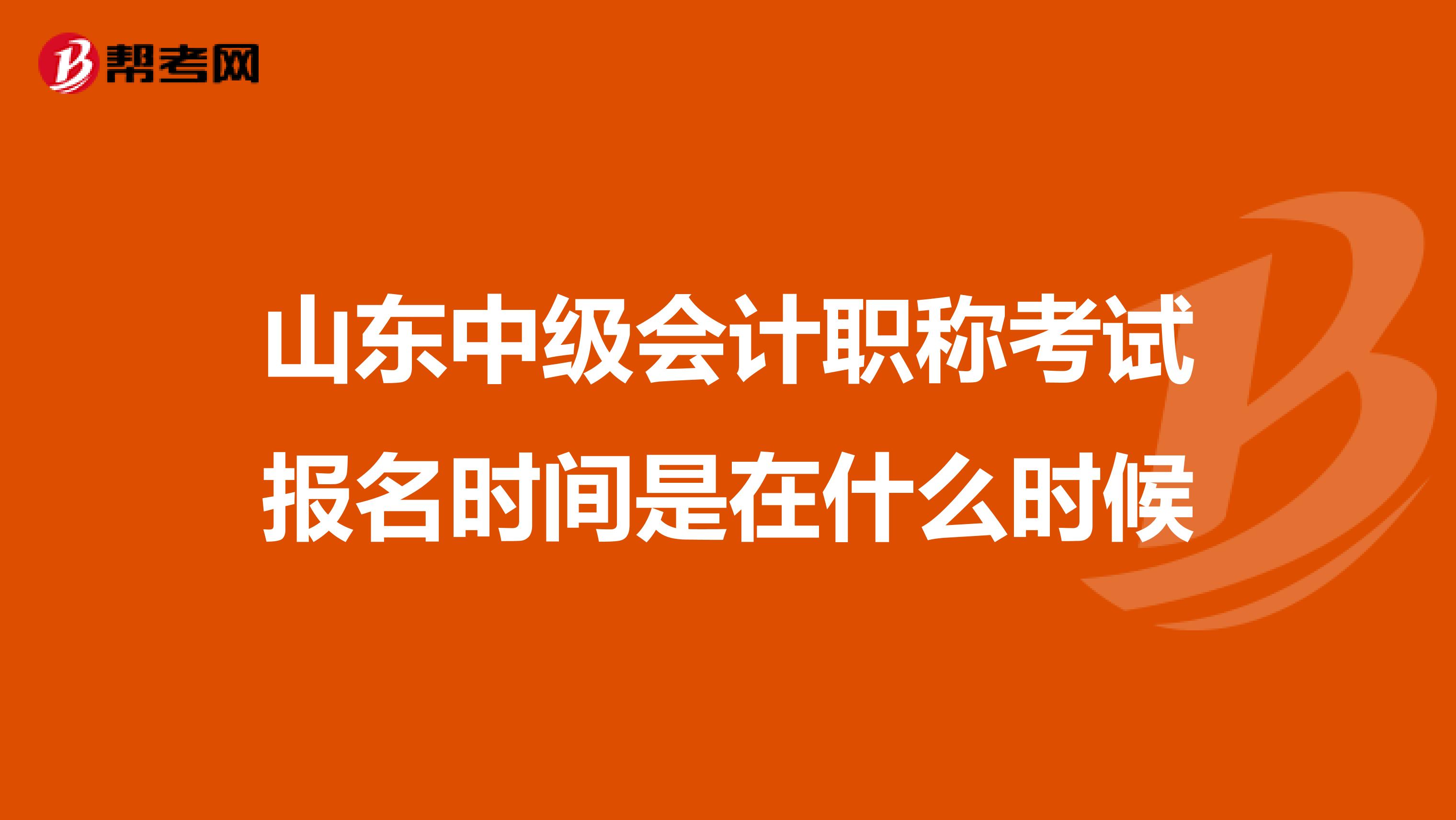 山东中级会计职称考试报名时间是在什么时候