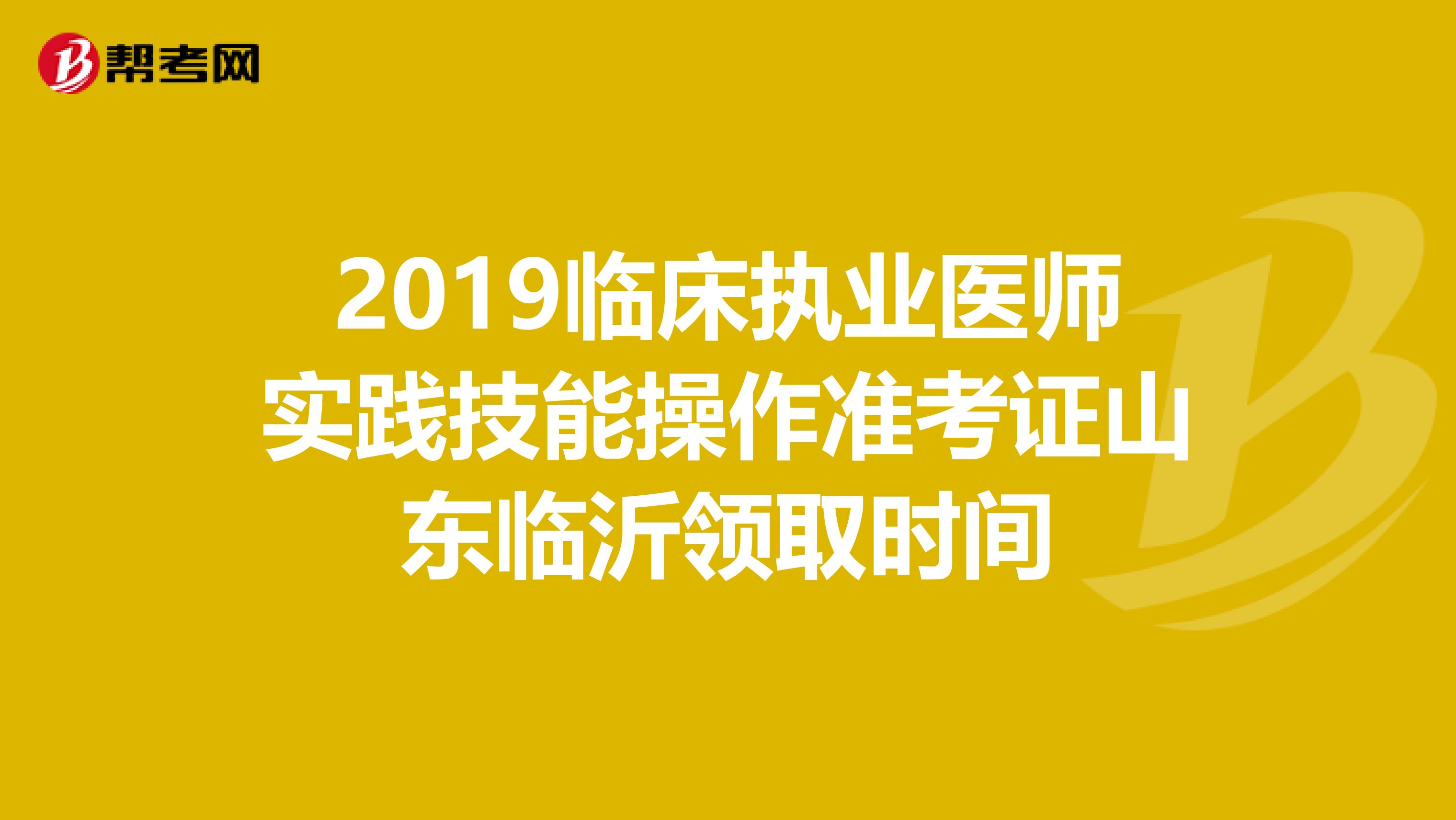 2019临床执业医师实践技能操作准考证山东临沂领取时间