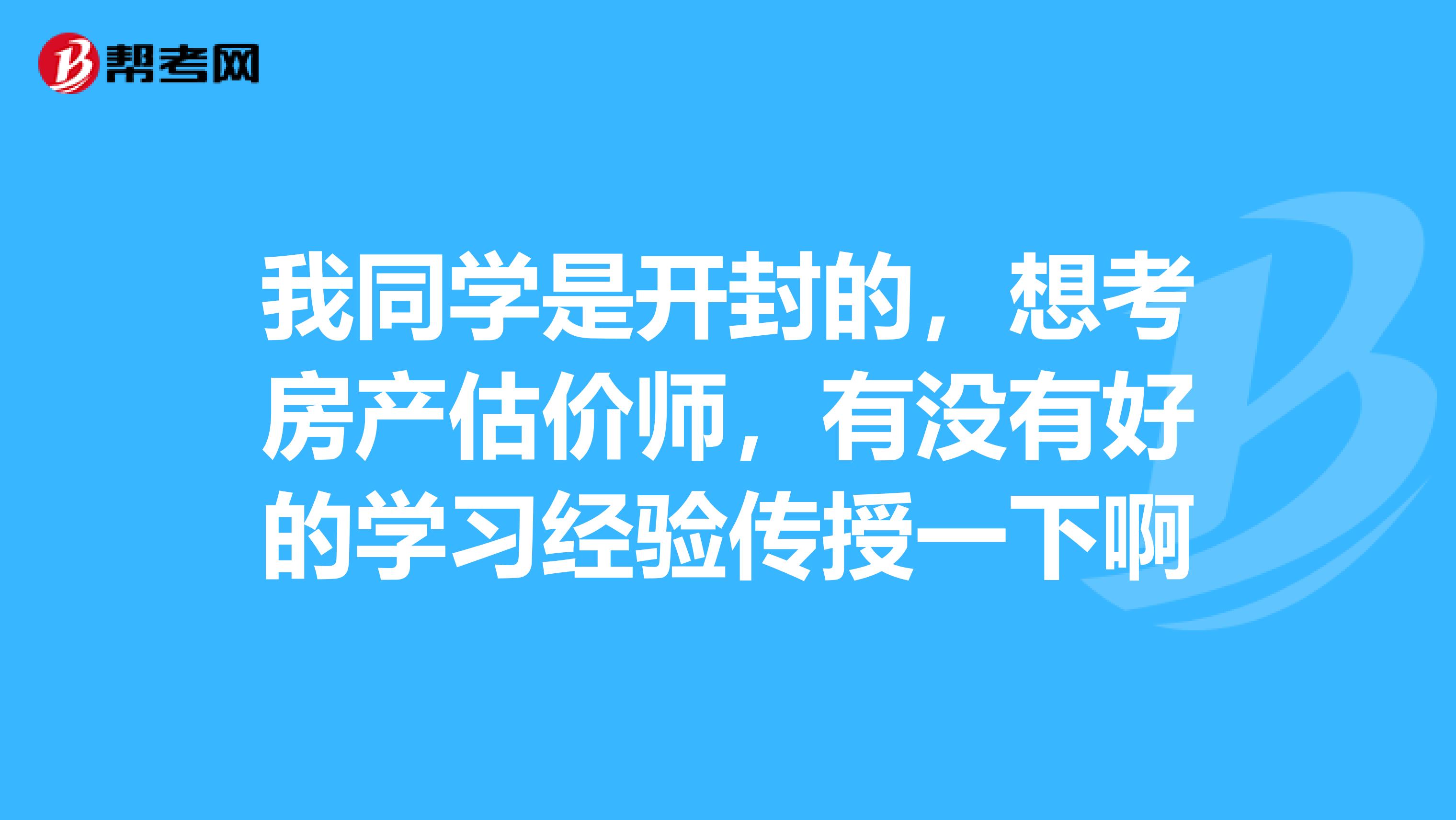 我同学是开封的，想考房产估价师，有没有好的学习经验传授一下啊