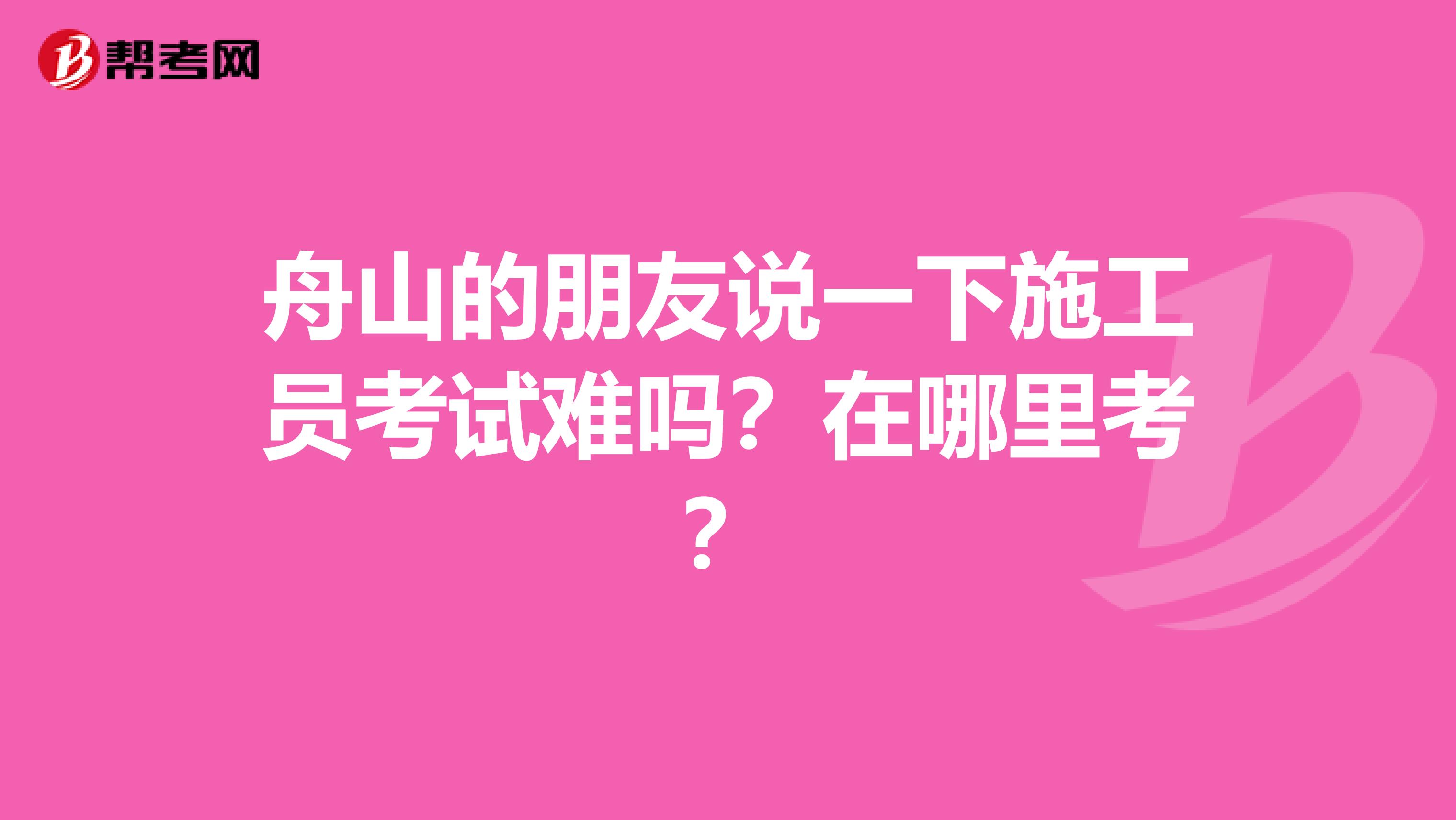 舟山的朋友说一下施工员考试难吗?在哪里考?