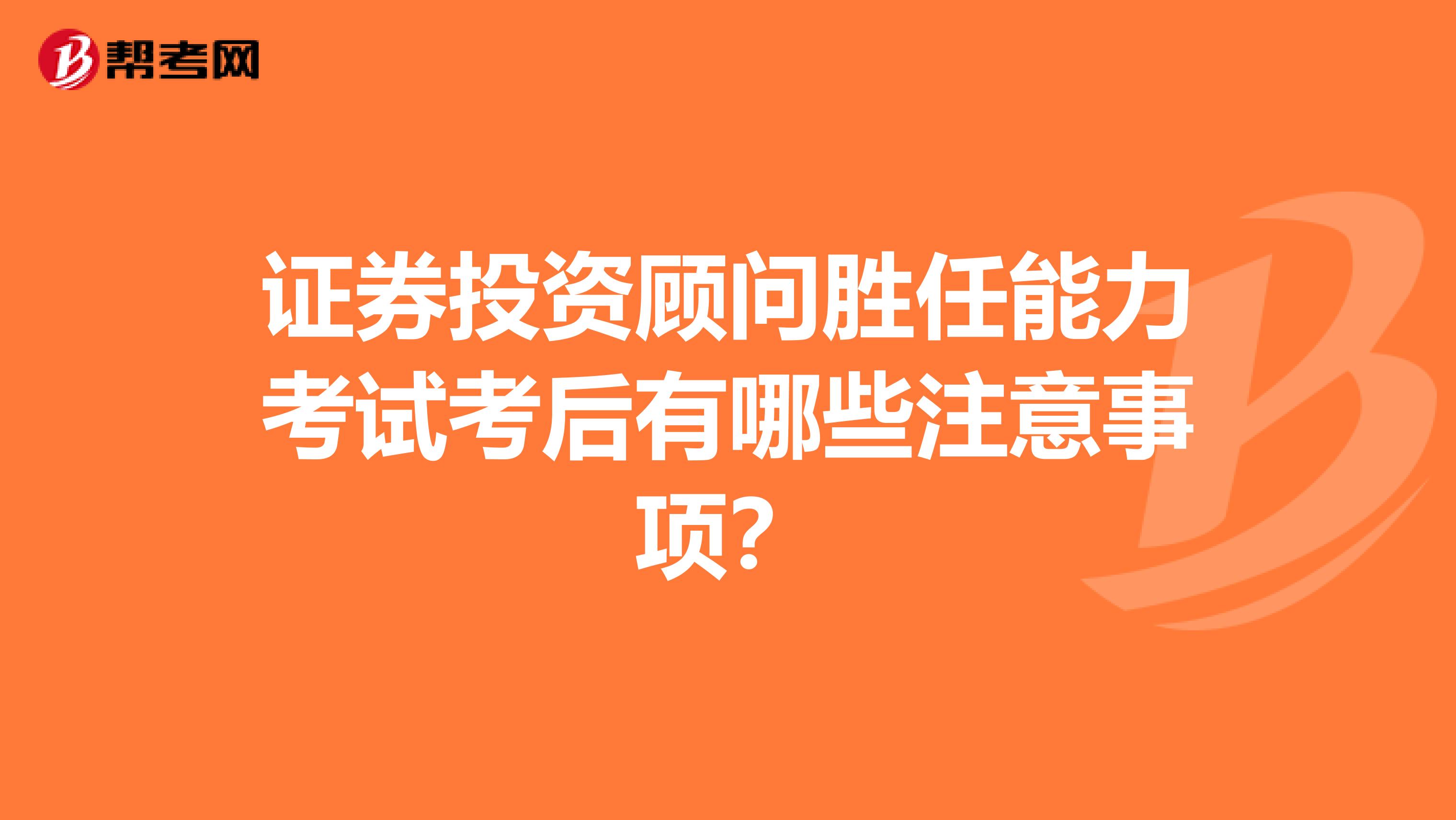 证券投资顾问胜任能力考试考后有哪些注意事项？