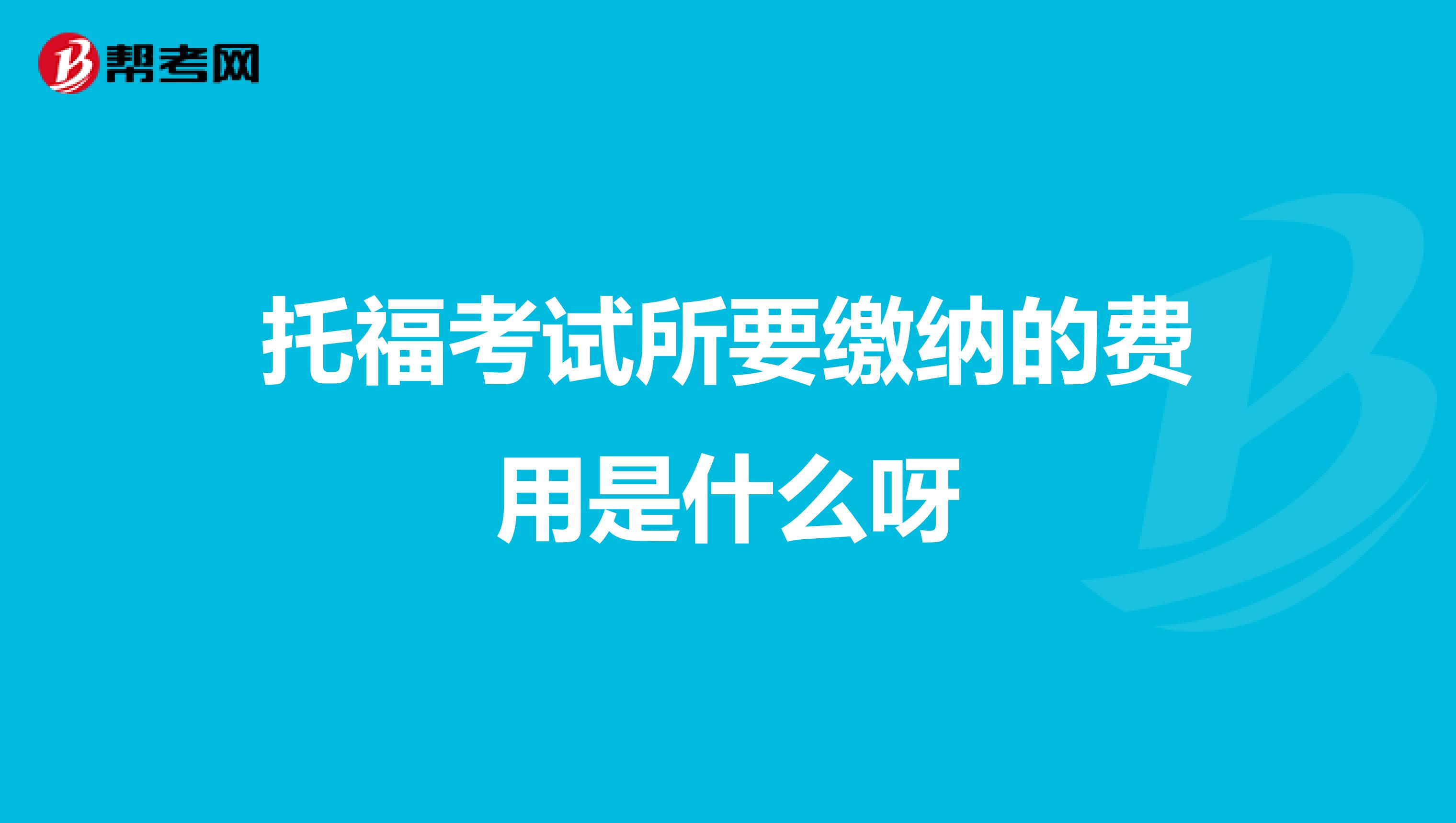 托福考试所要缴纳的费用是什么呀
