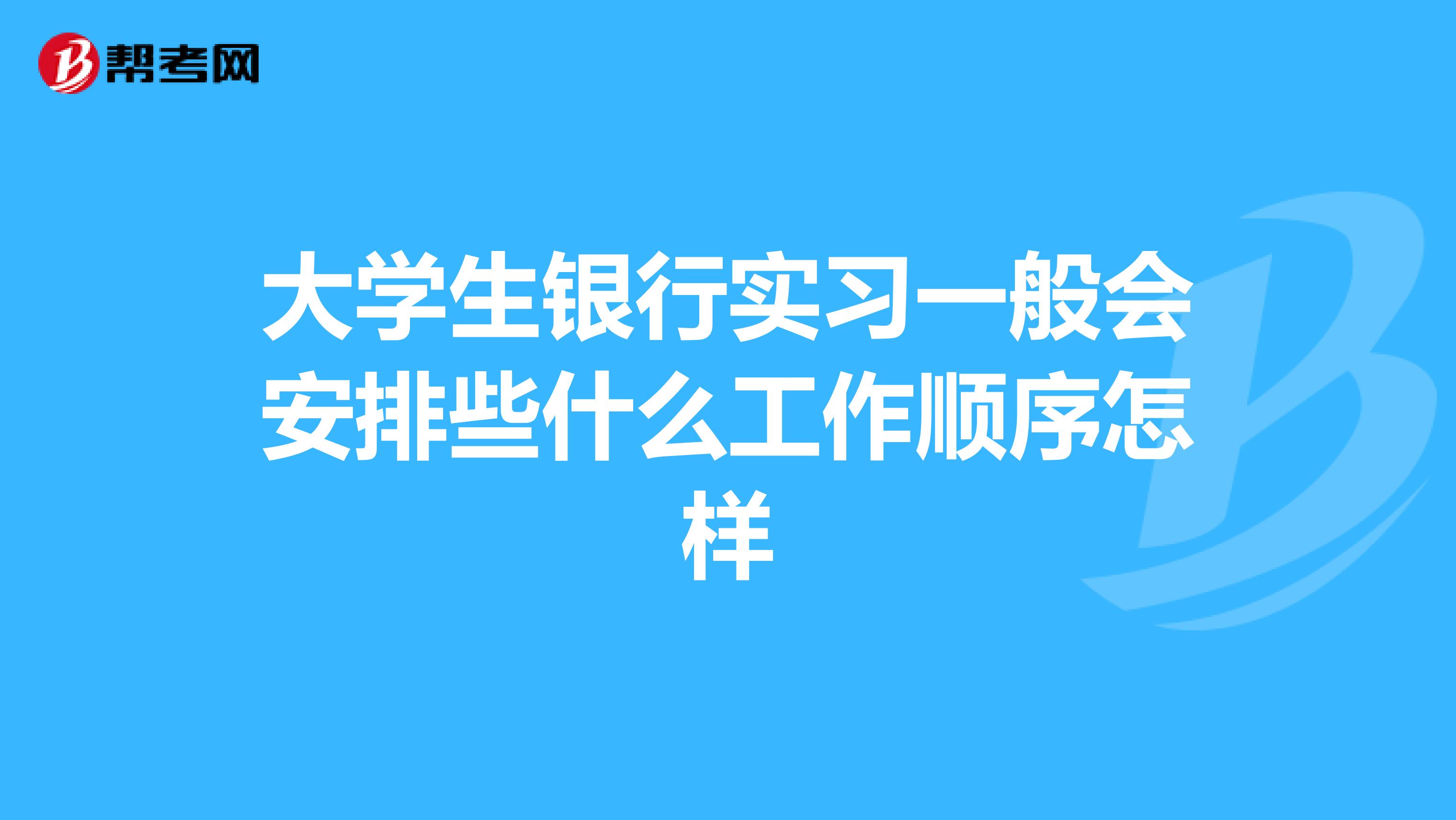 大学生银行实习一般会安排些什么工作顺序怎样