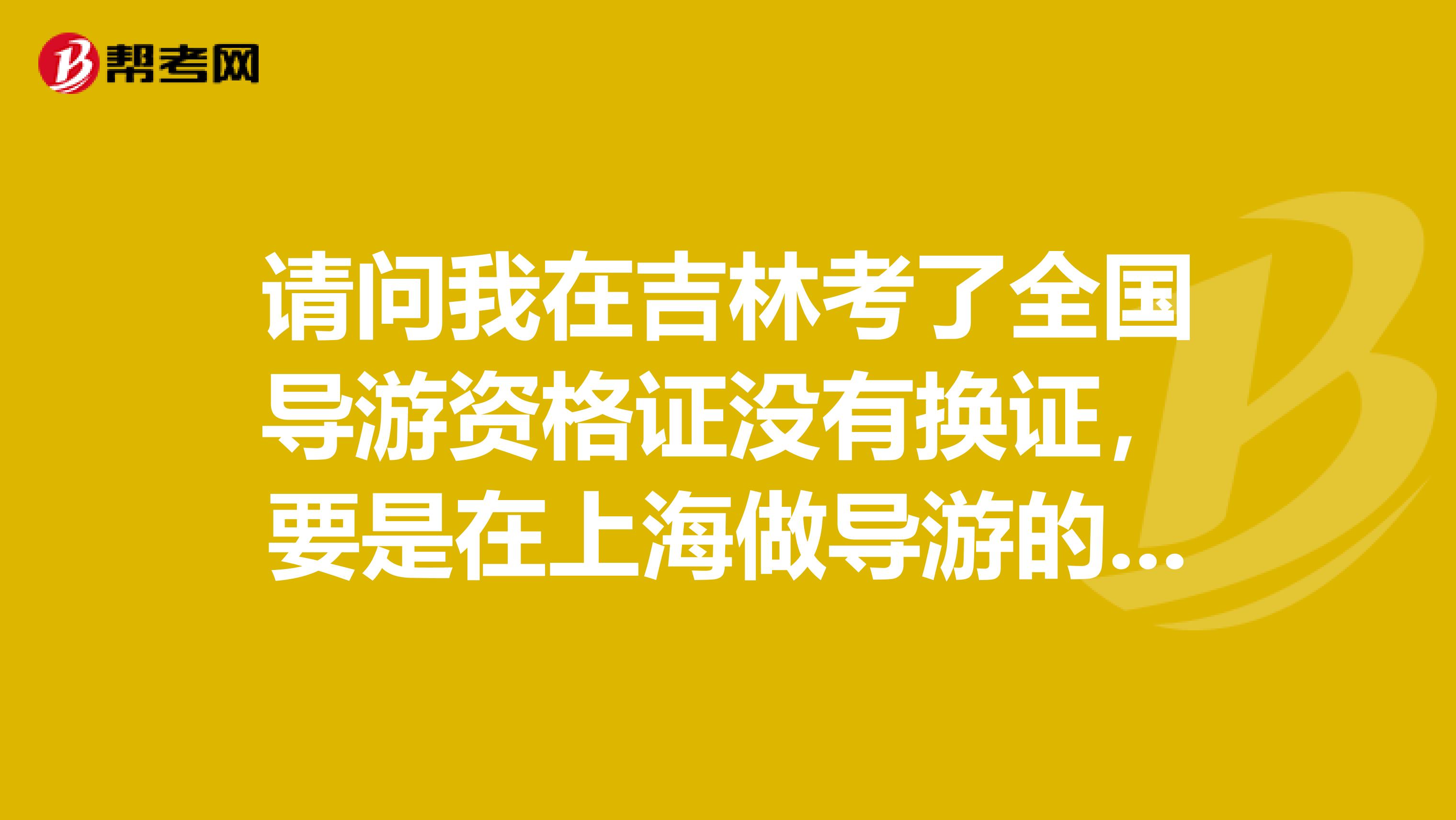请问我在吉林考了全国导游资格证没有换证，要是在上海做导游的话还要再考上海的考试么？谢谢急