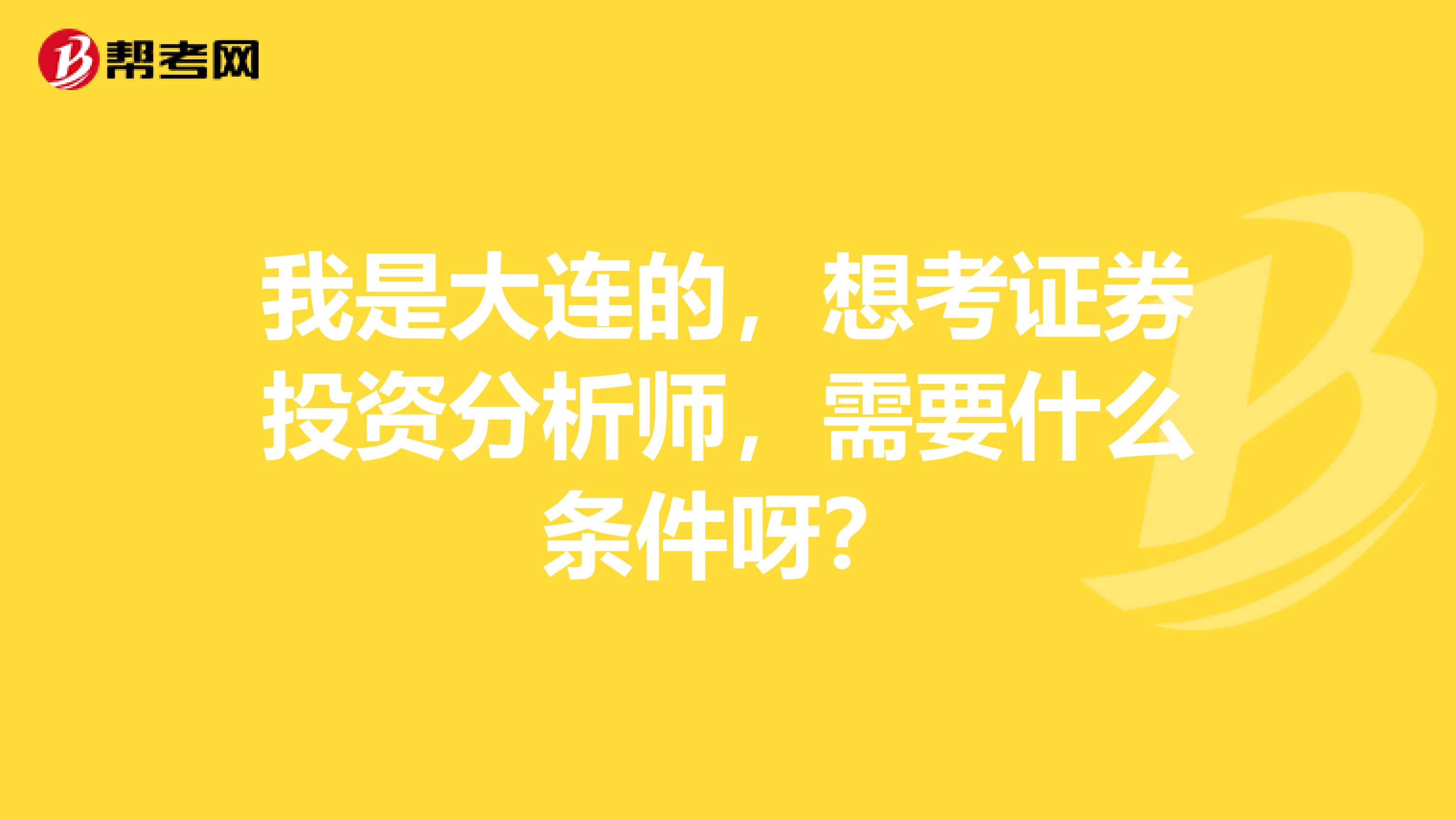 我是大连的，想考证券投资分析师，需要什么条件呀？