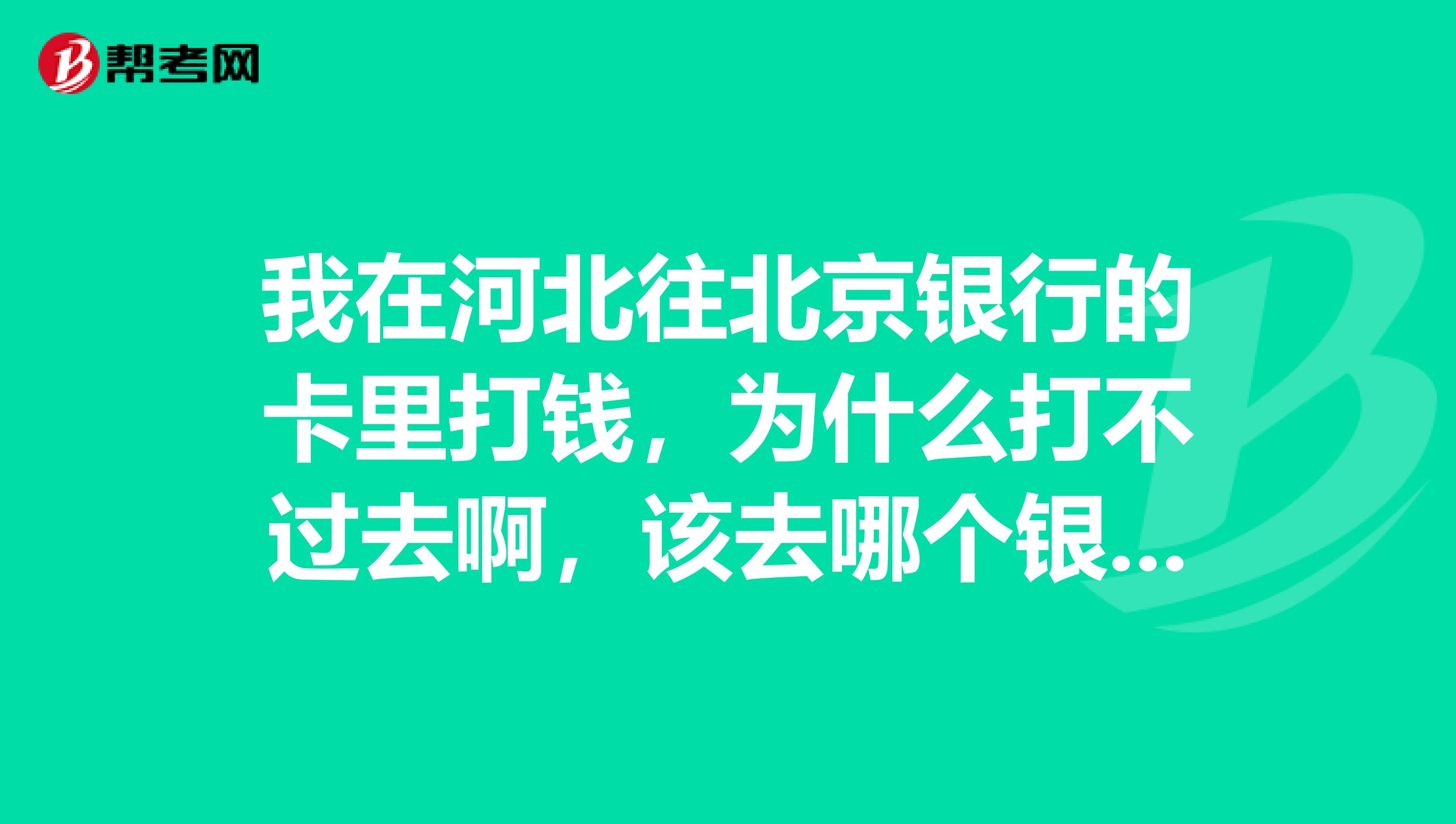 我在河北往北京银行的卡里打钱,为什么打不过去啊,该去哪个银行啊?