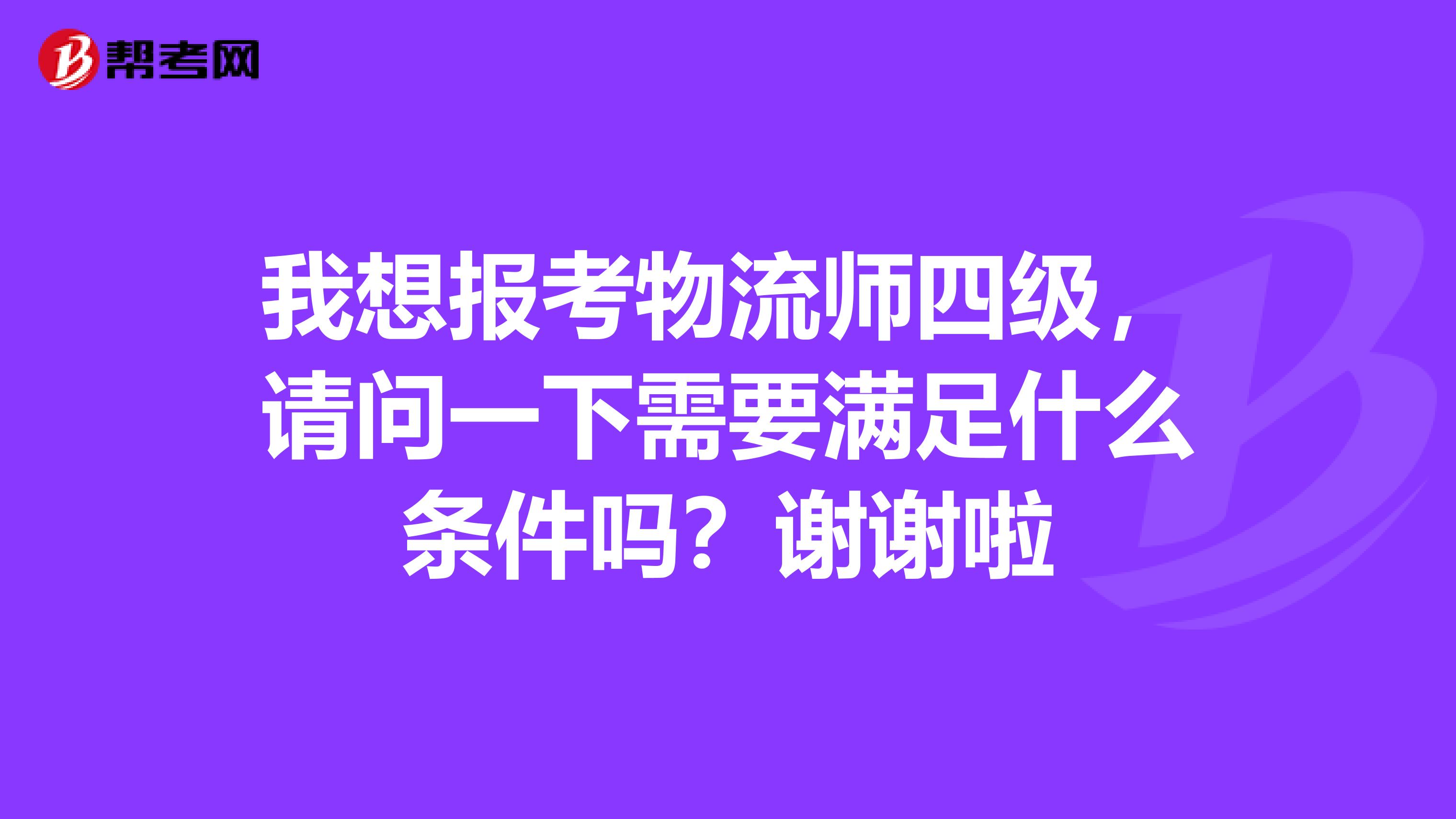 我想报考物流师四级，请问一下需要满足什么条件吗？谢谢啦