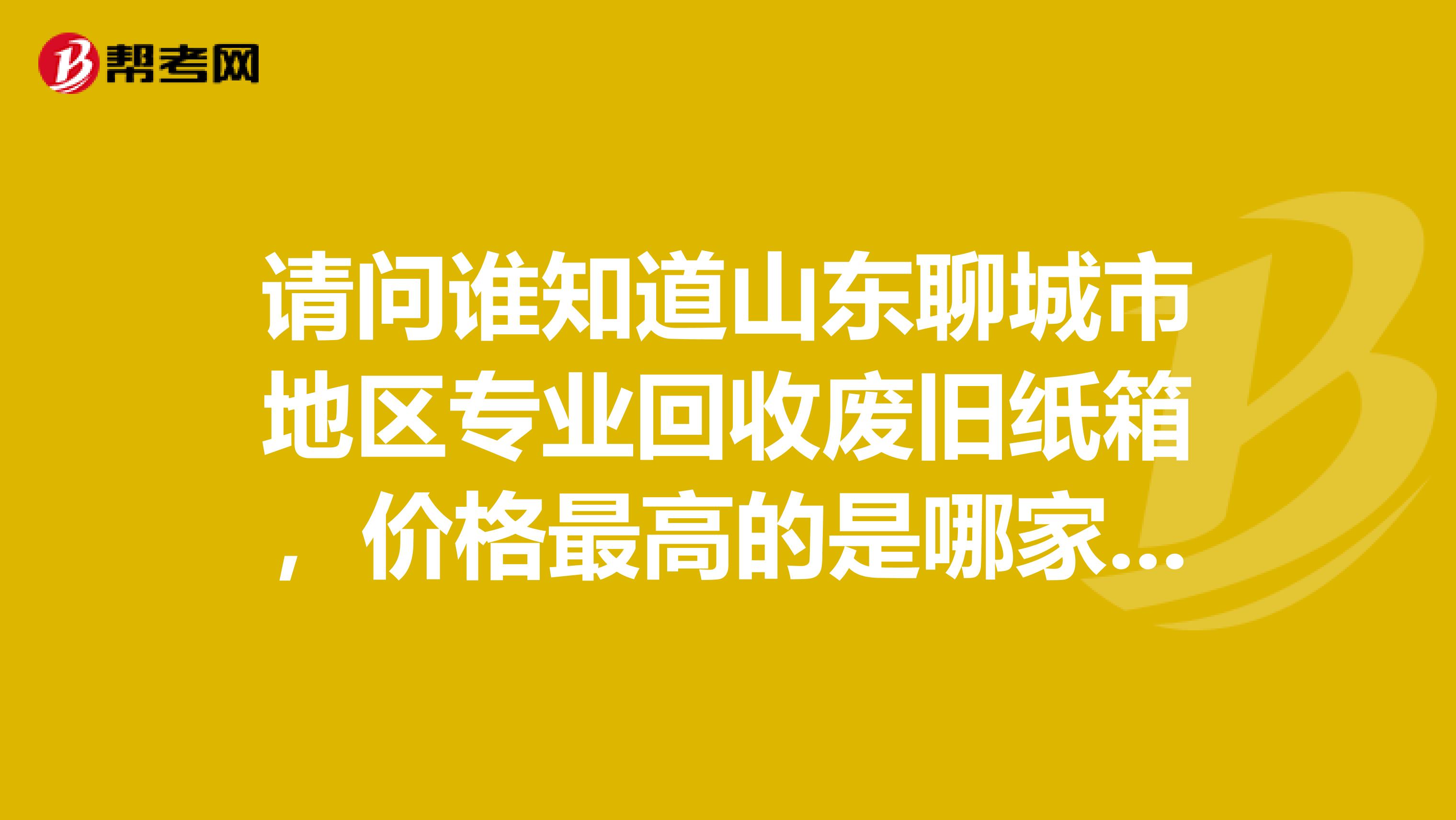 請(qǐng)問誰知道山東聊城市地區(qū)專業(yè)回收廢舊紙箱，價(jià)格最高的是哪家？謝謝了