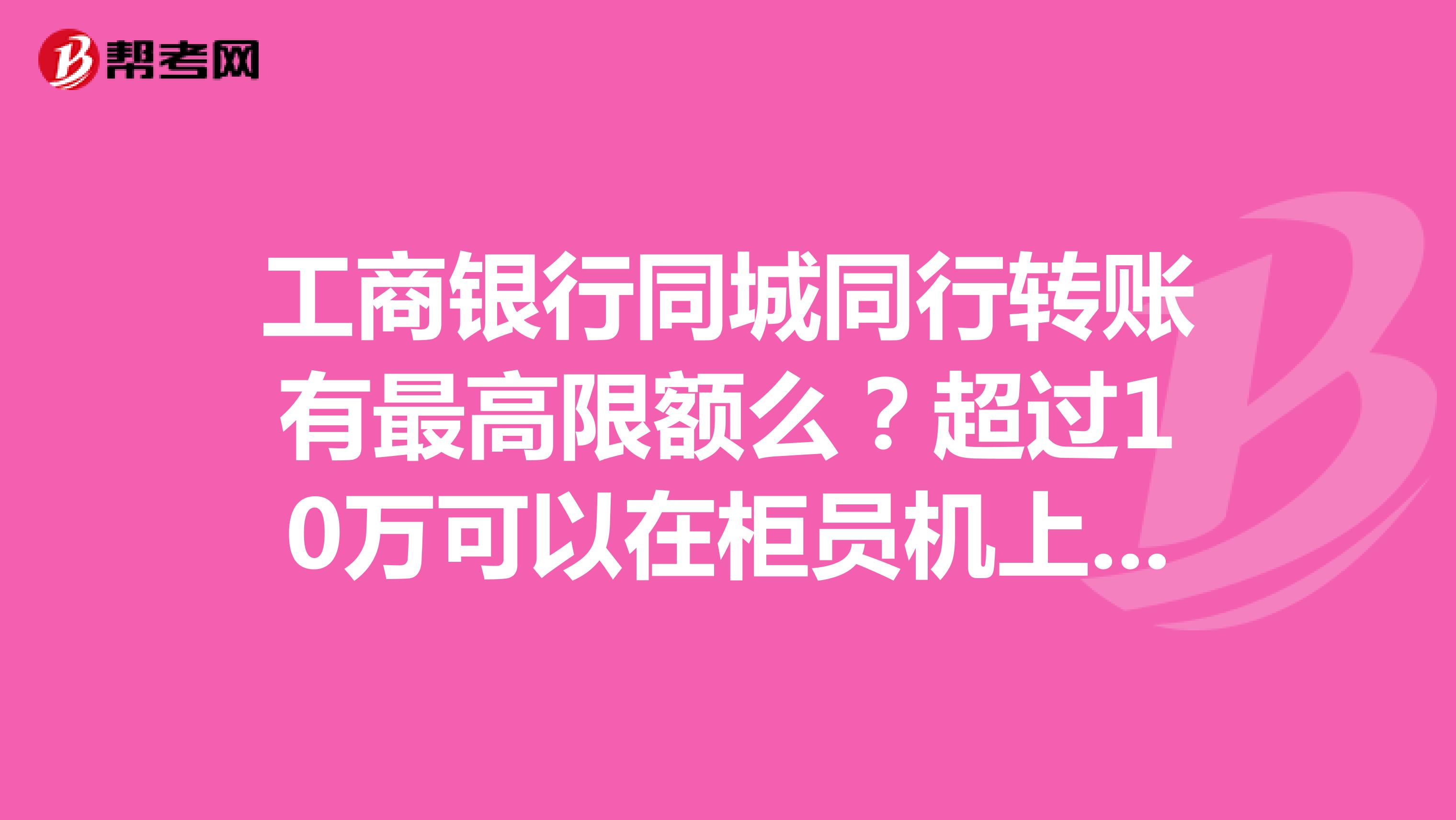 工商银行同城同行转账有最高限额么？超过10万可以在柜员机上操作吗？收手续费么？