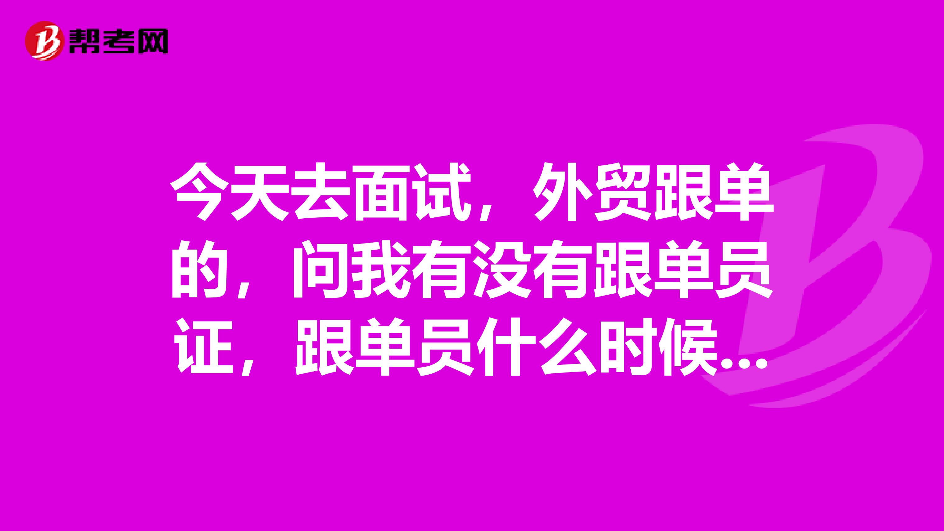 今天去面试，外贸跟单的，问我有没有跟单员证，跟单员什么时候考？