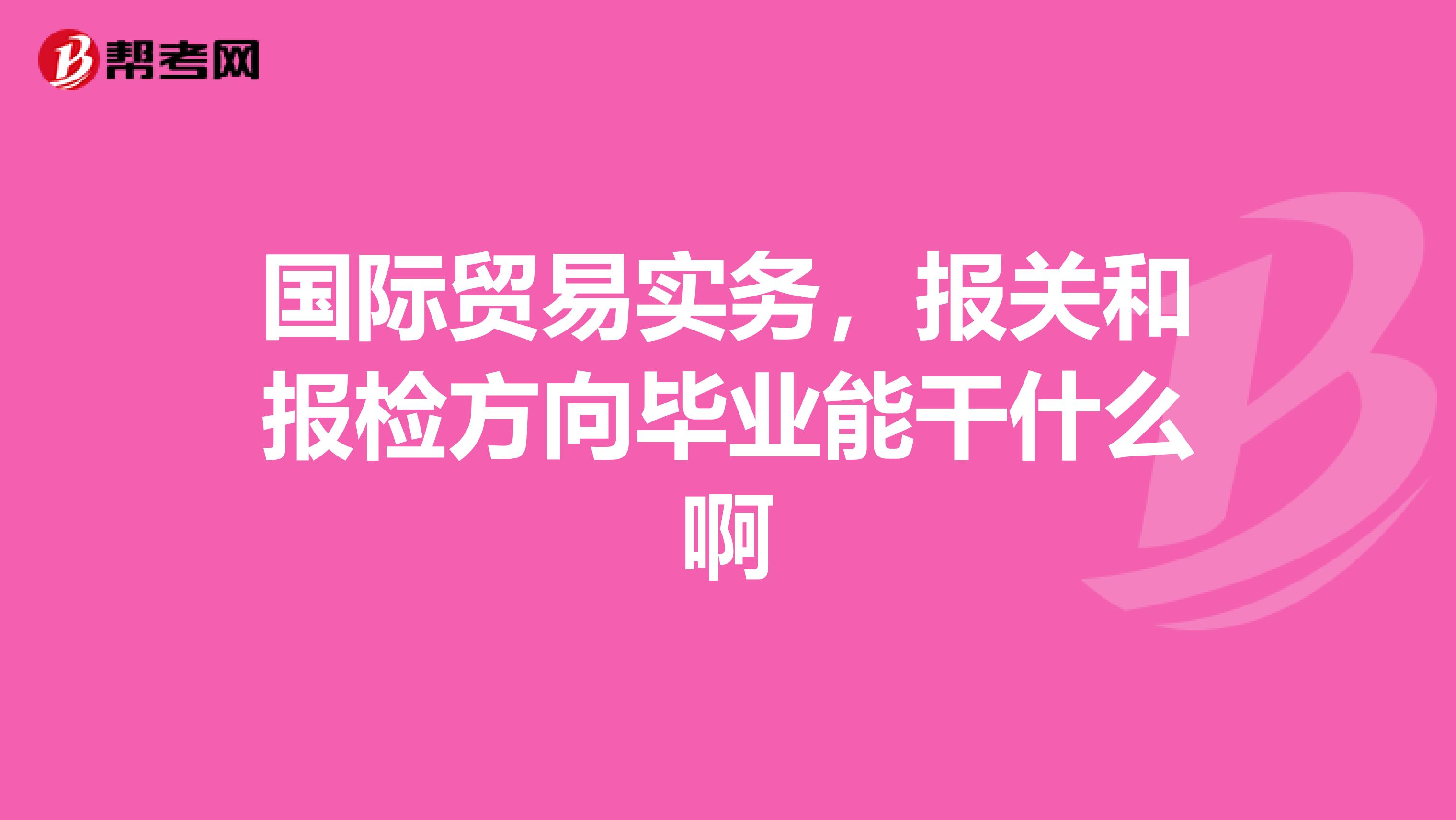 国际贸易实务，报关和报检方向毕业能干什么啊