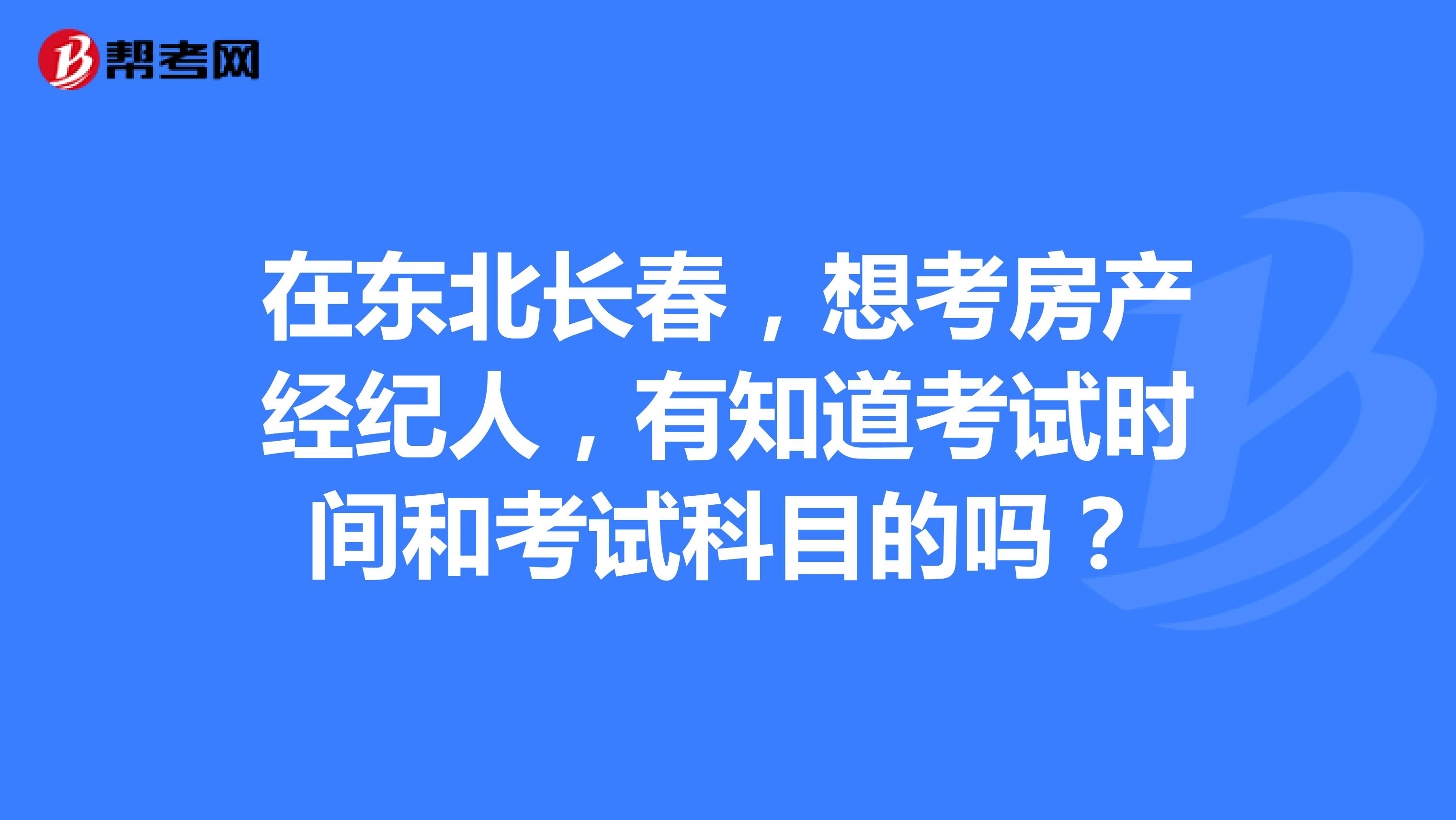 在东北长春,想考房产经纪人,有知道考试时间和考试科目的吗?
