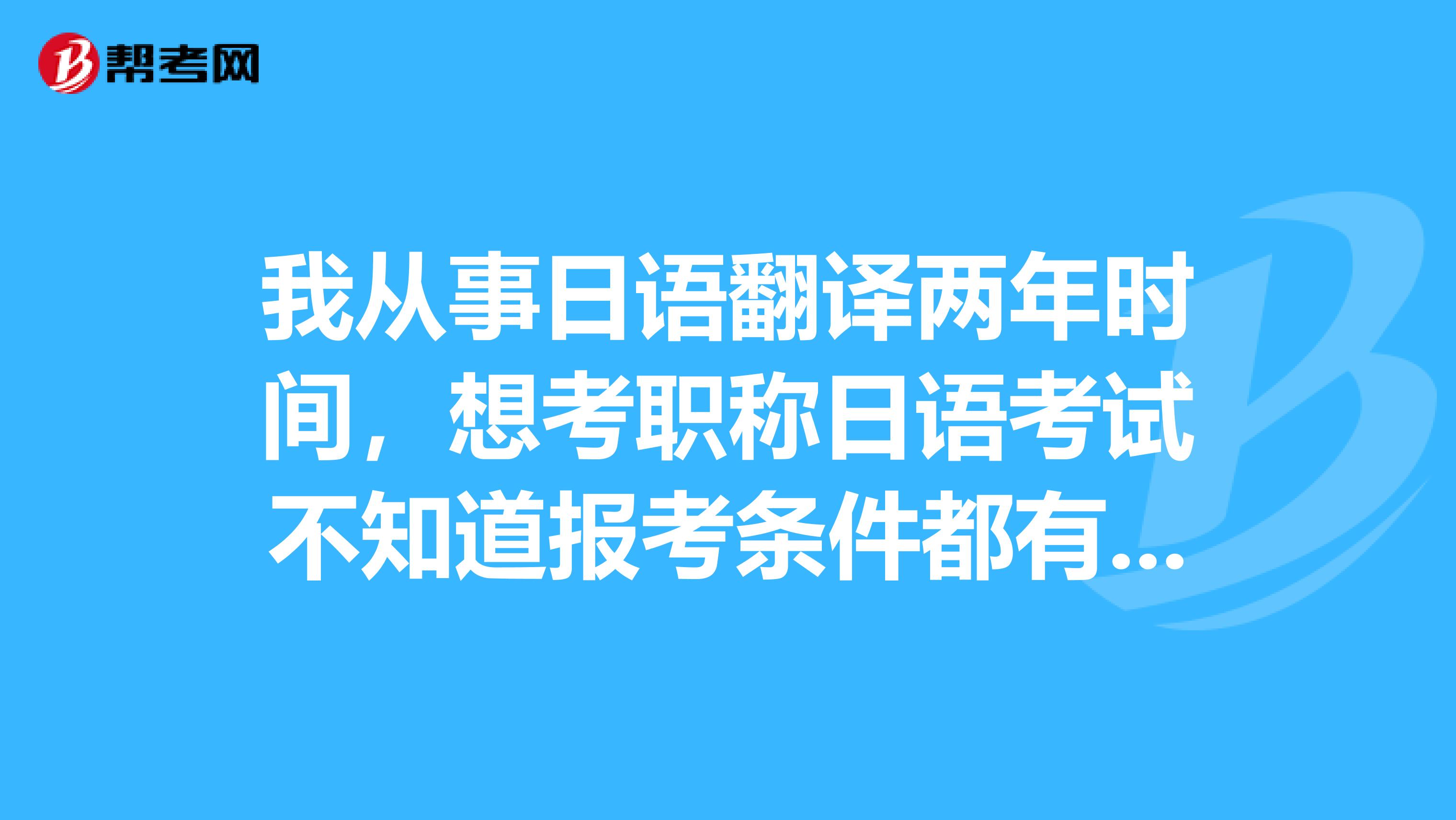 我从事日语翻译两年时间，想考职称日语考试不知道报考条件都有什么要求有知道的朋友吗