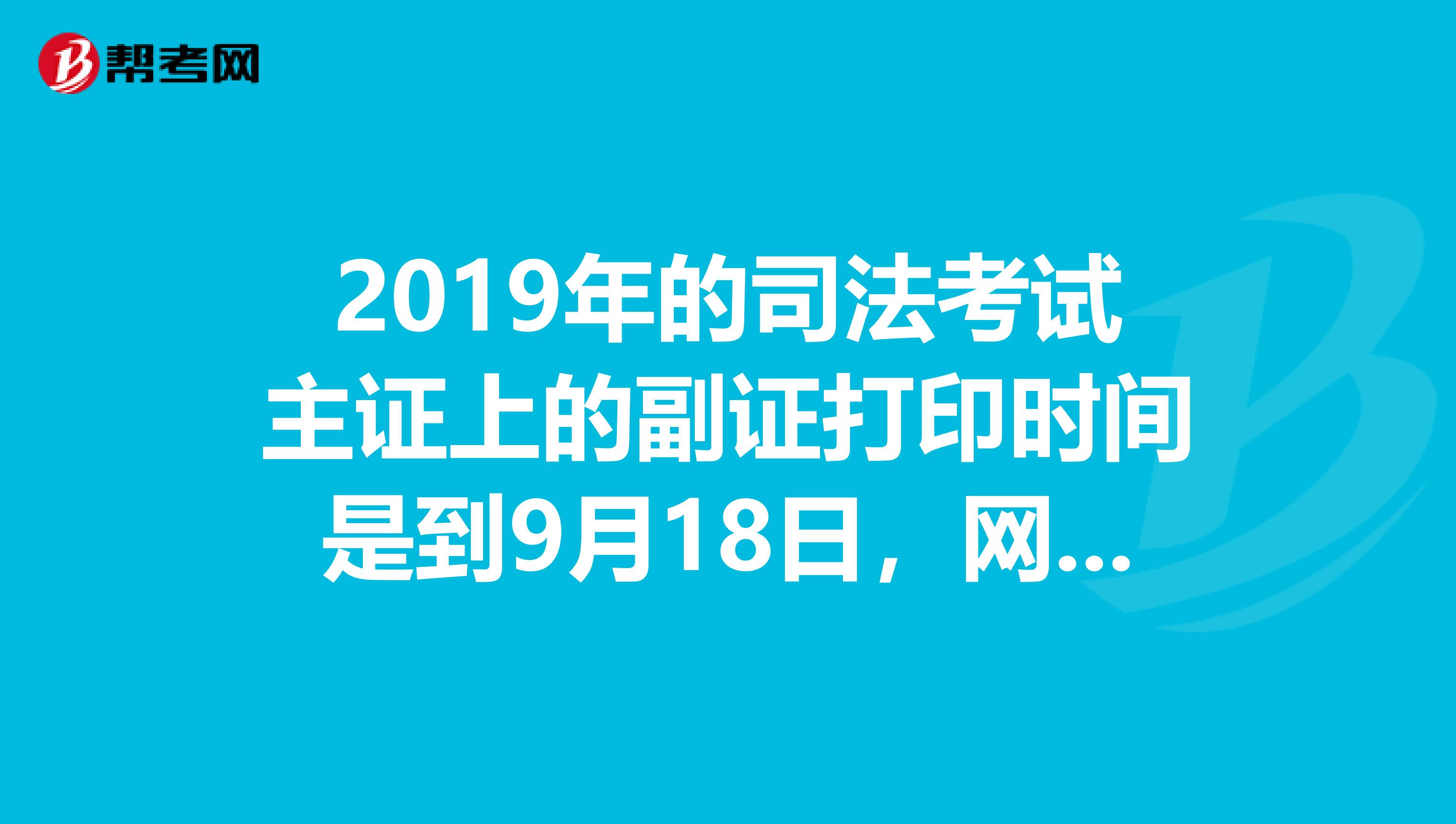 2019年的司法考試主證上的副證打印時間是到9月18日，網(wǎng)上公布的司法考試時間是9月17日，這是為什么