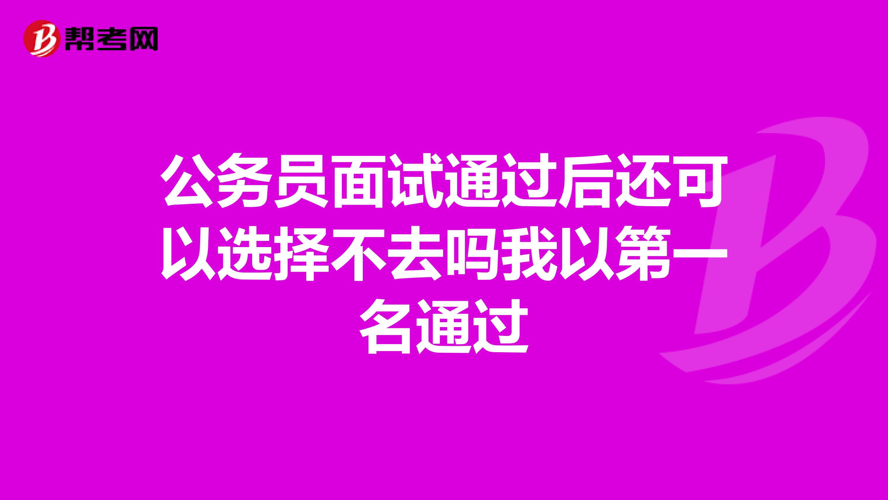 公务员面试通过后还可以选择不去吗我以第一名通过