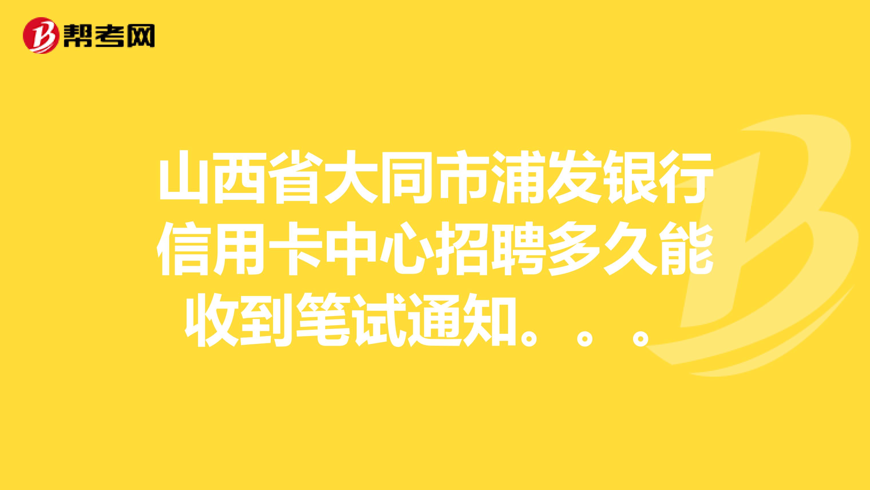 山西省大同市浦发银行信用卡中心招聘多久能收到笔试通知。。。