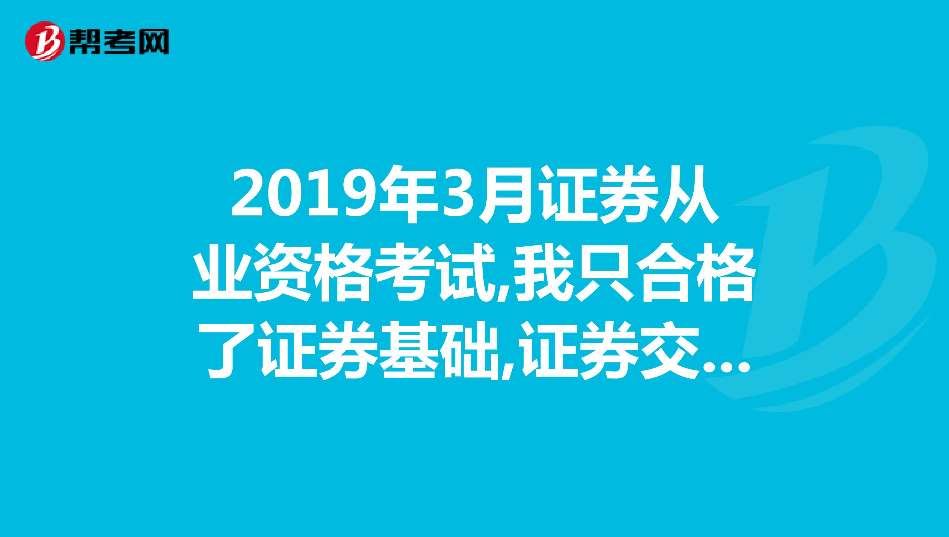 2019年3月证券从业资格考试,我只合格了证券基础,证券交易59分,我是不是只要再考一次证券交易就可以了?