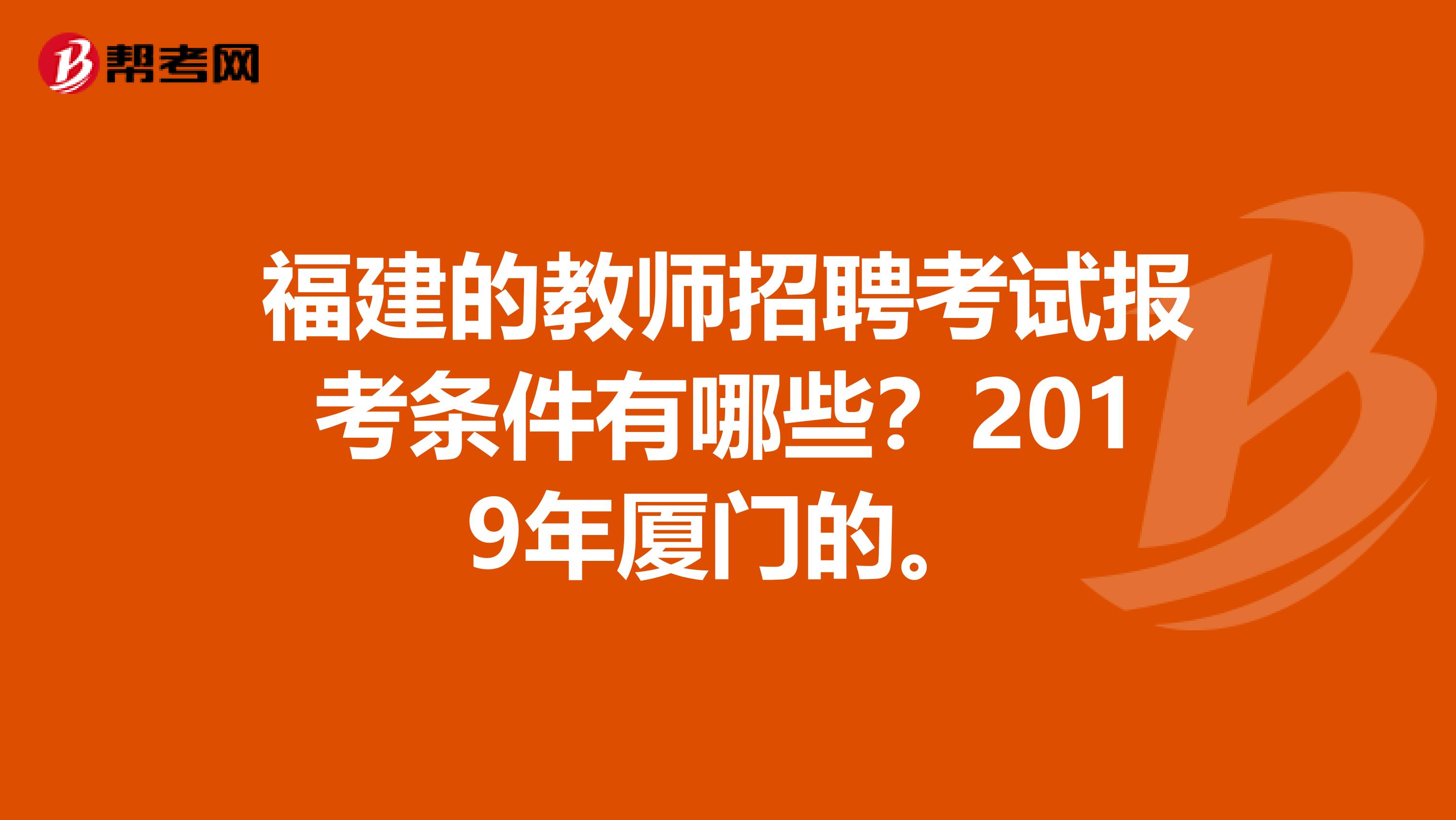 福建的教师招聘考试报考条件有哪些?2019年厦门的。
