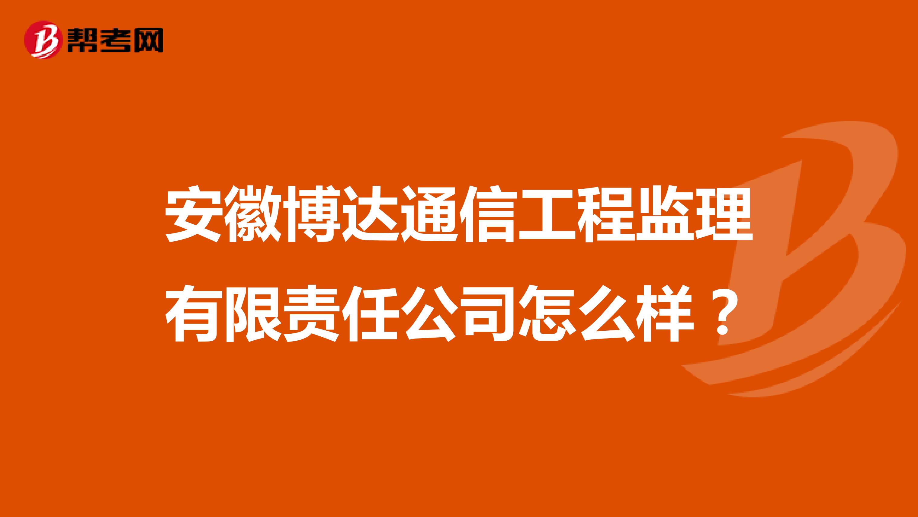 安徽博达通信工程监理有限责任公司怎么样？