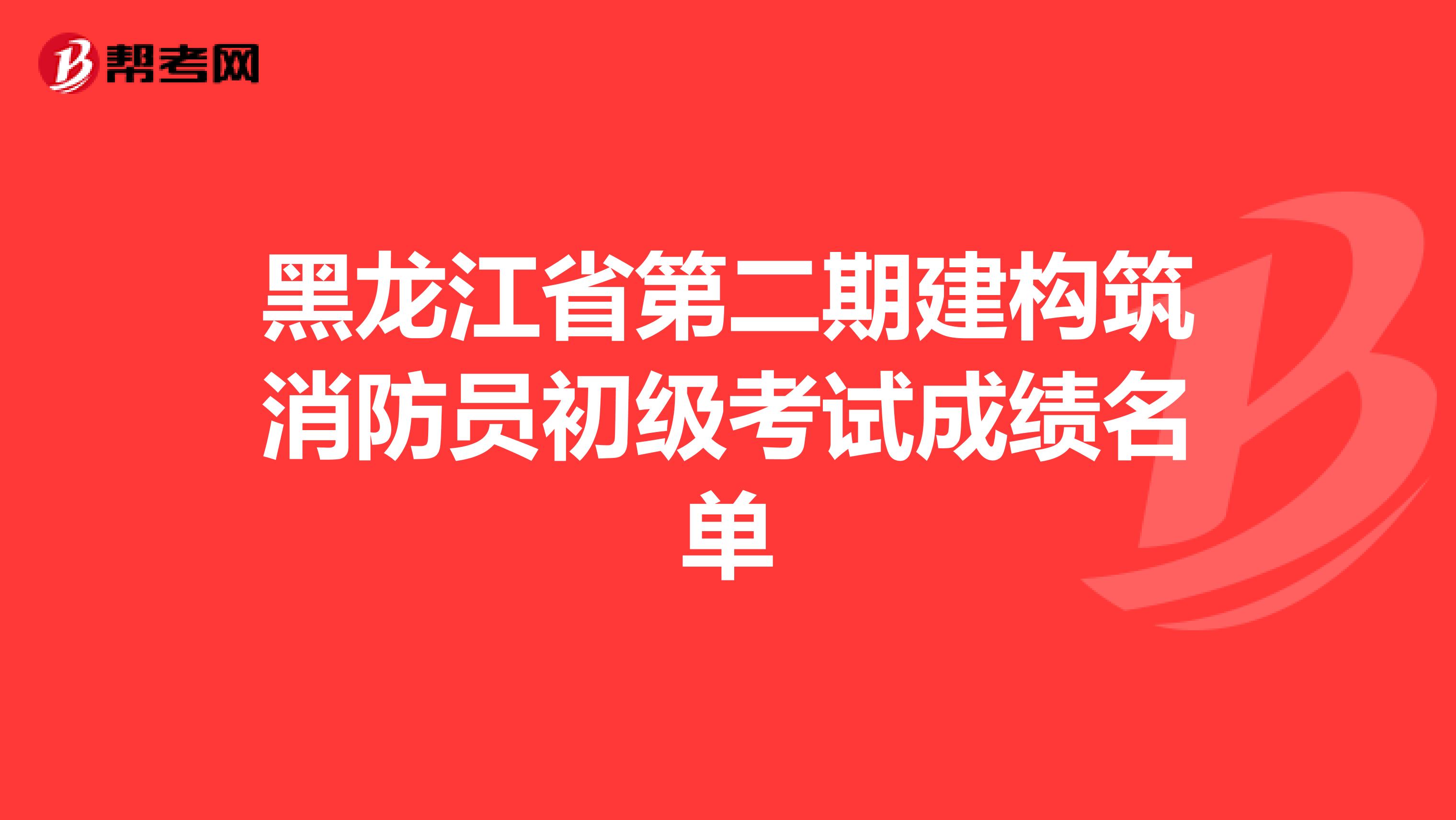 黑龙江省第二期建构筑消防员初级考试成绩名单