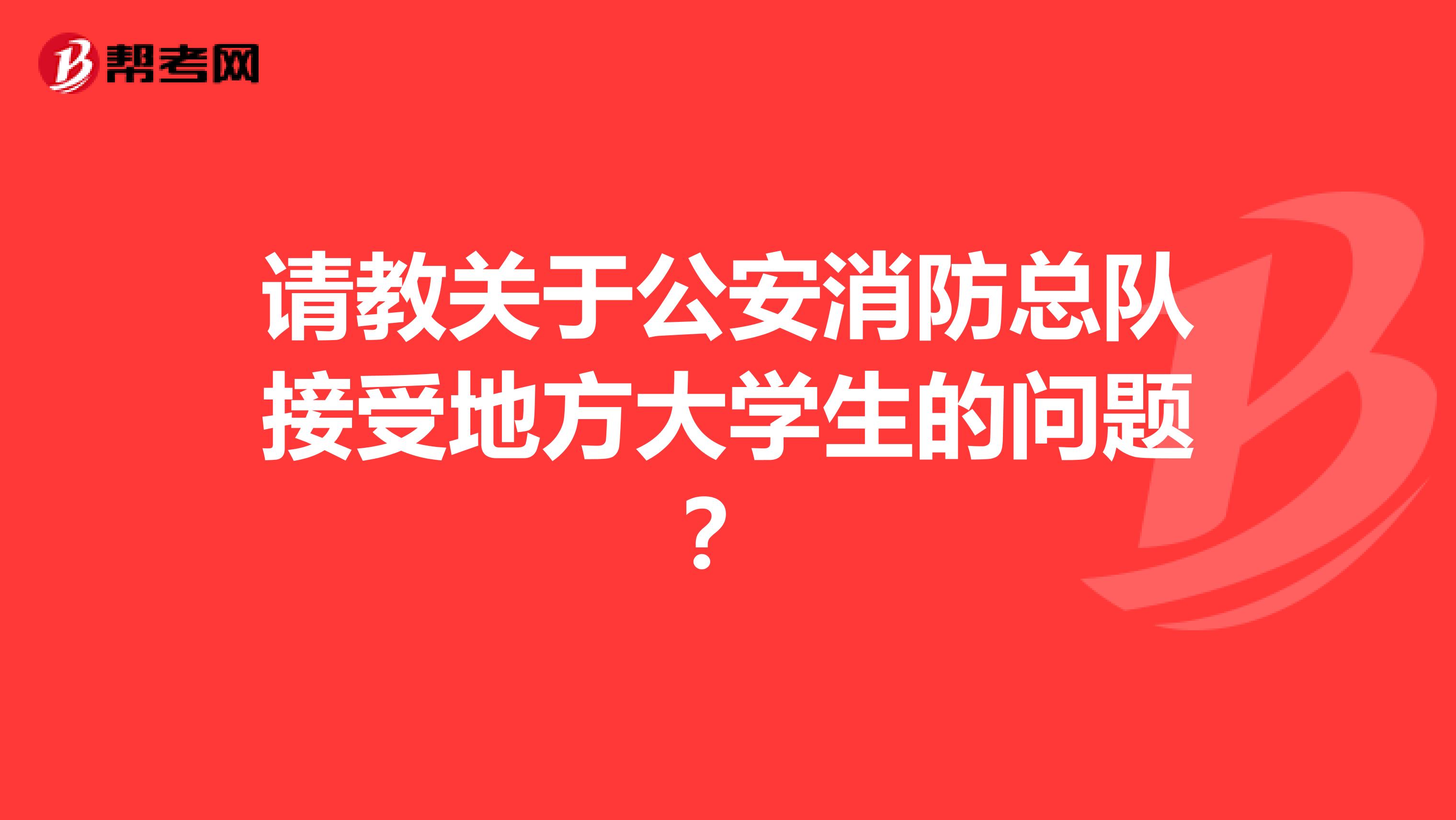 请教关于公安消防总队接受地方大学生的问题？