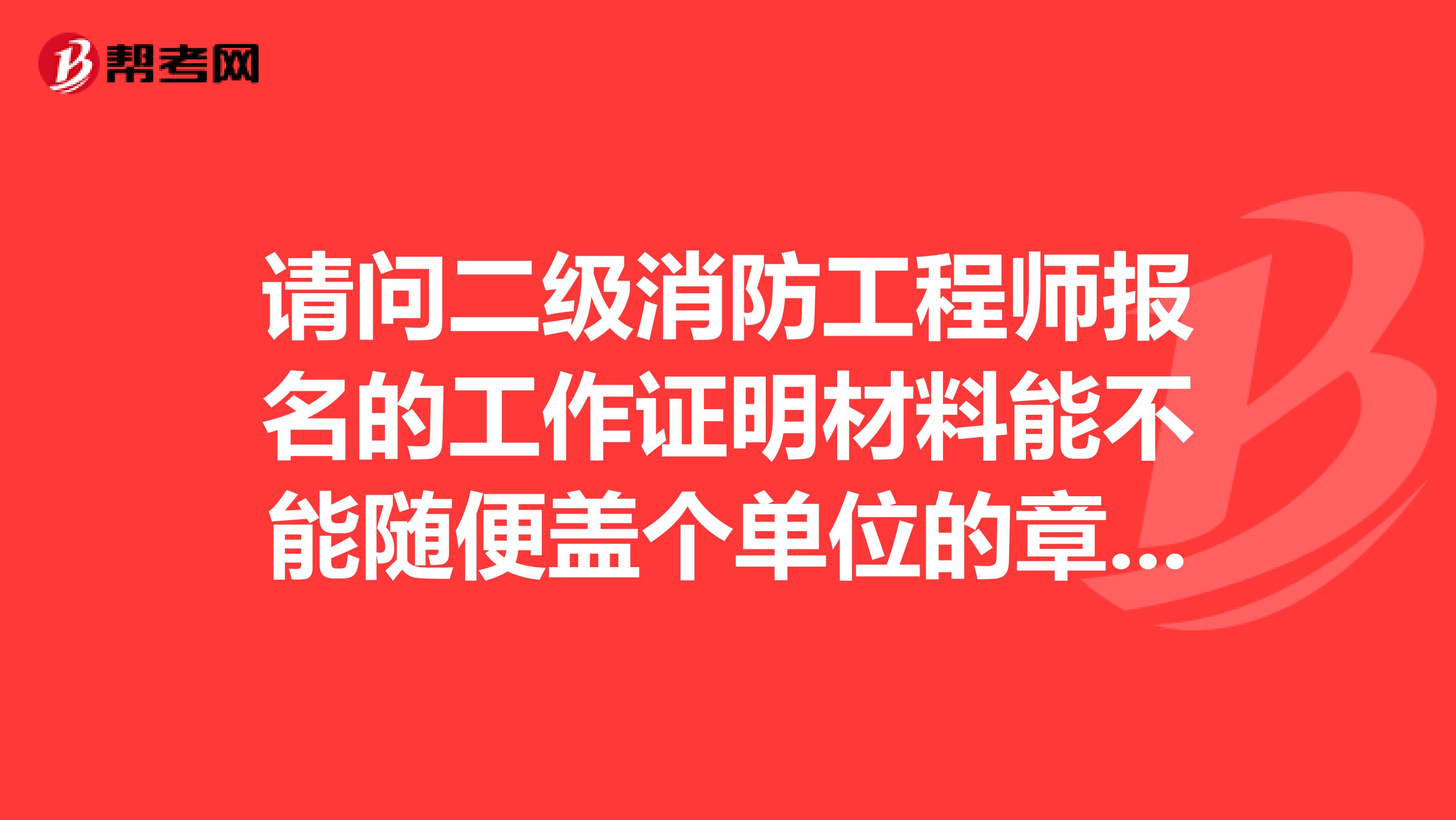 请问二级消防工程师报名的工作证明材料能不能随便盖个单位的章呀？