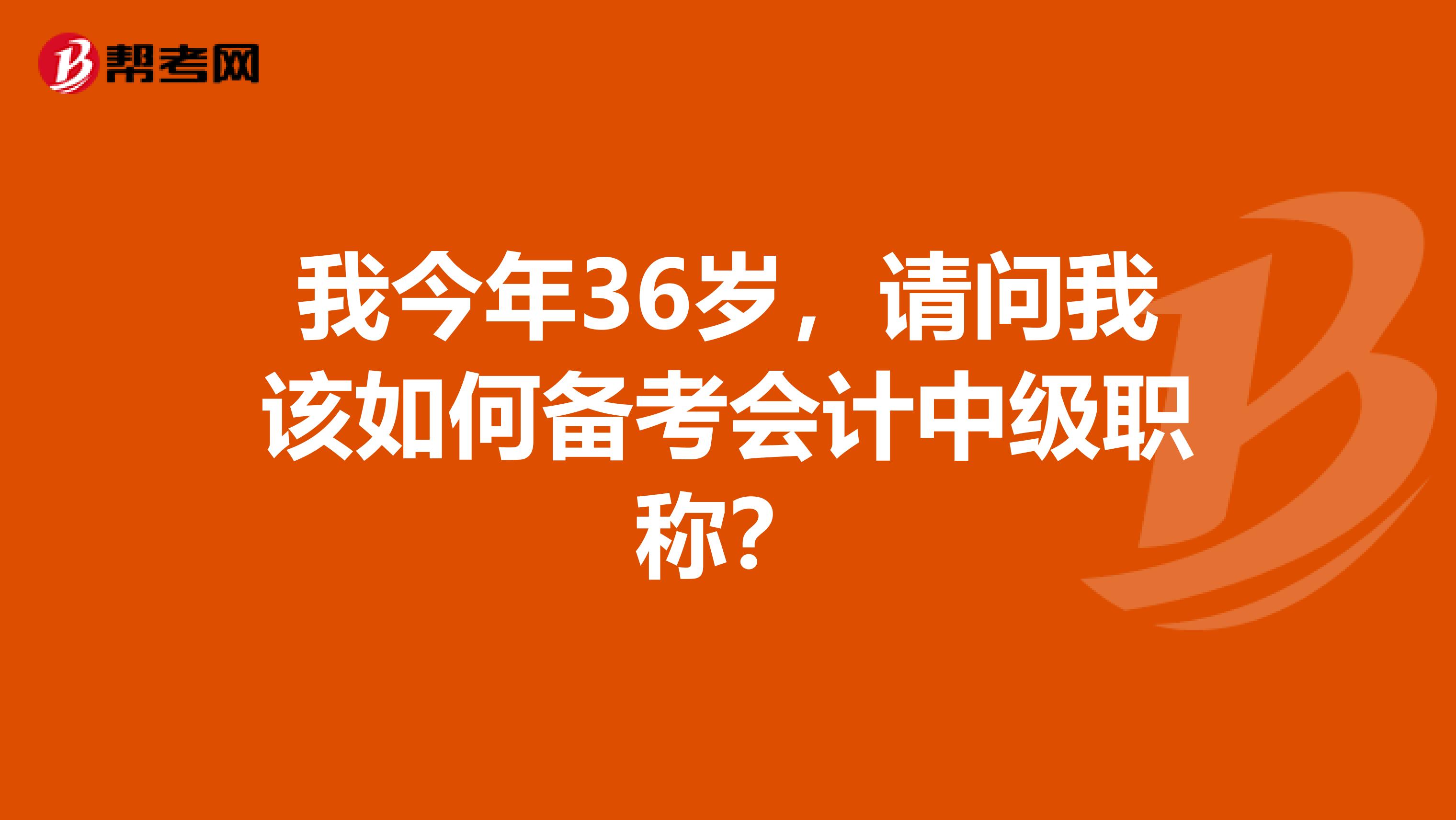 我今年36岁，请问我该如何备考会计中级职称？