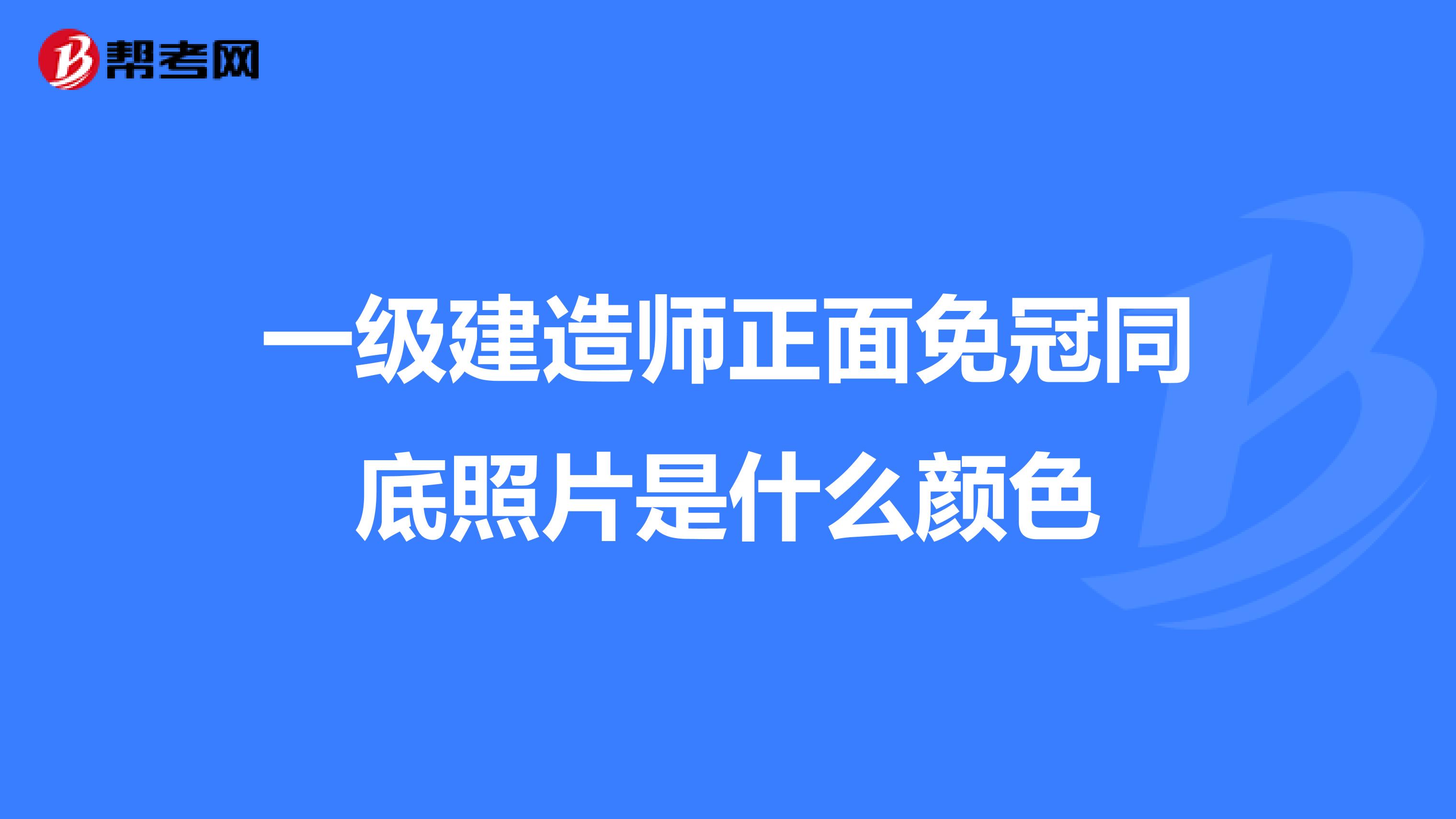 一级建造师正面免冠同底照片是什么颜色