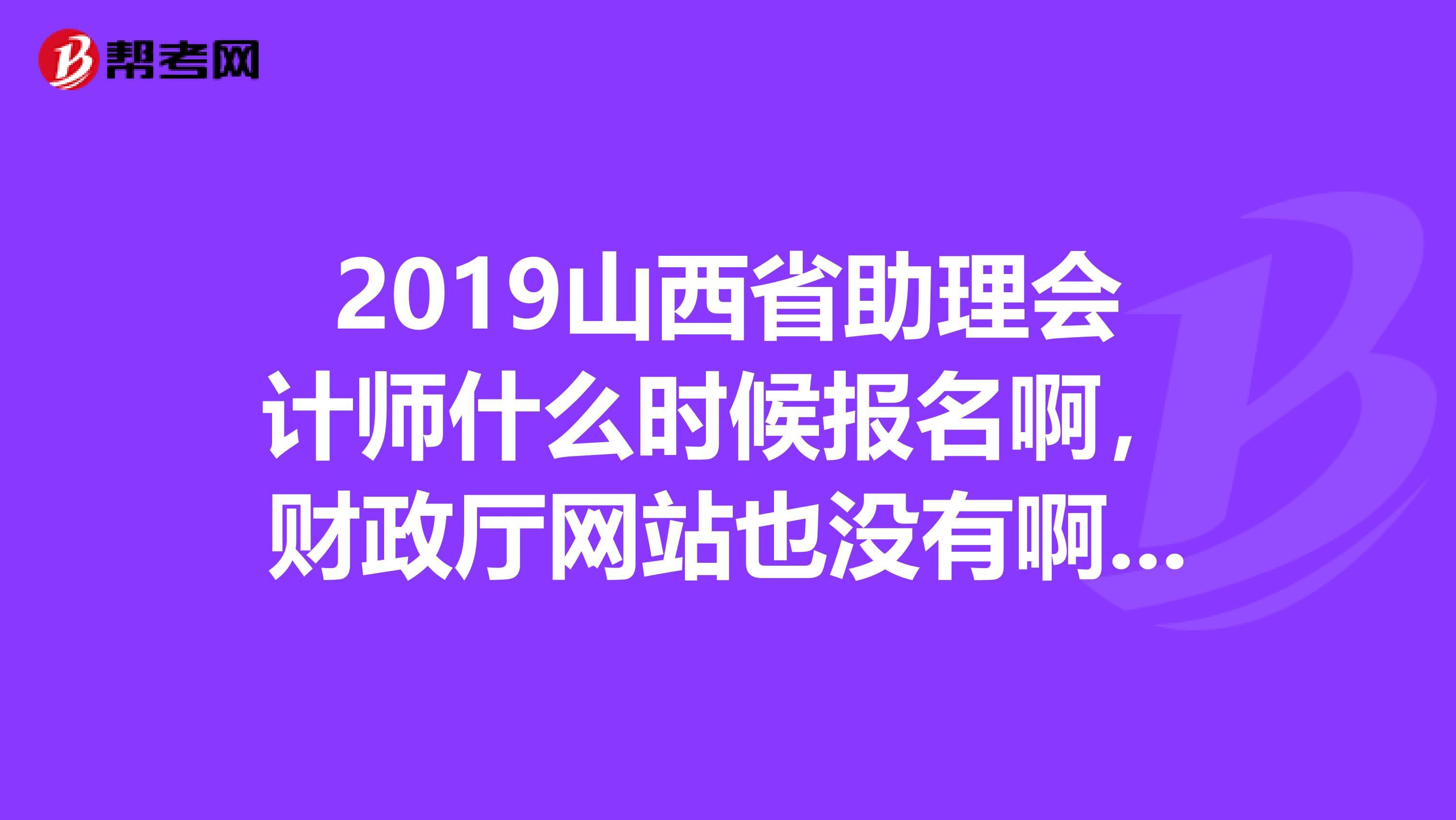2019山西省助理会计师什么时候报名啊，财政厅网站也没有啊，发个链接撒，这都月底了。。。