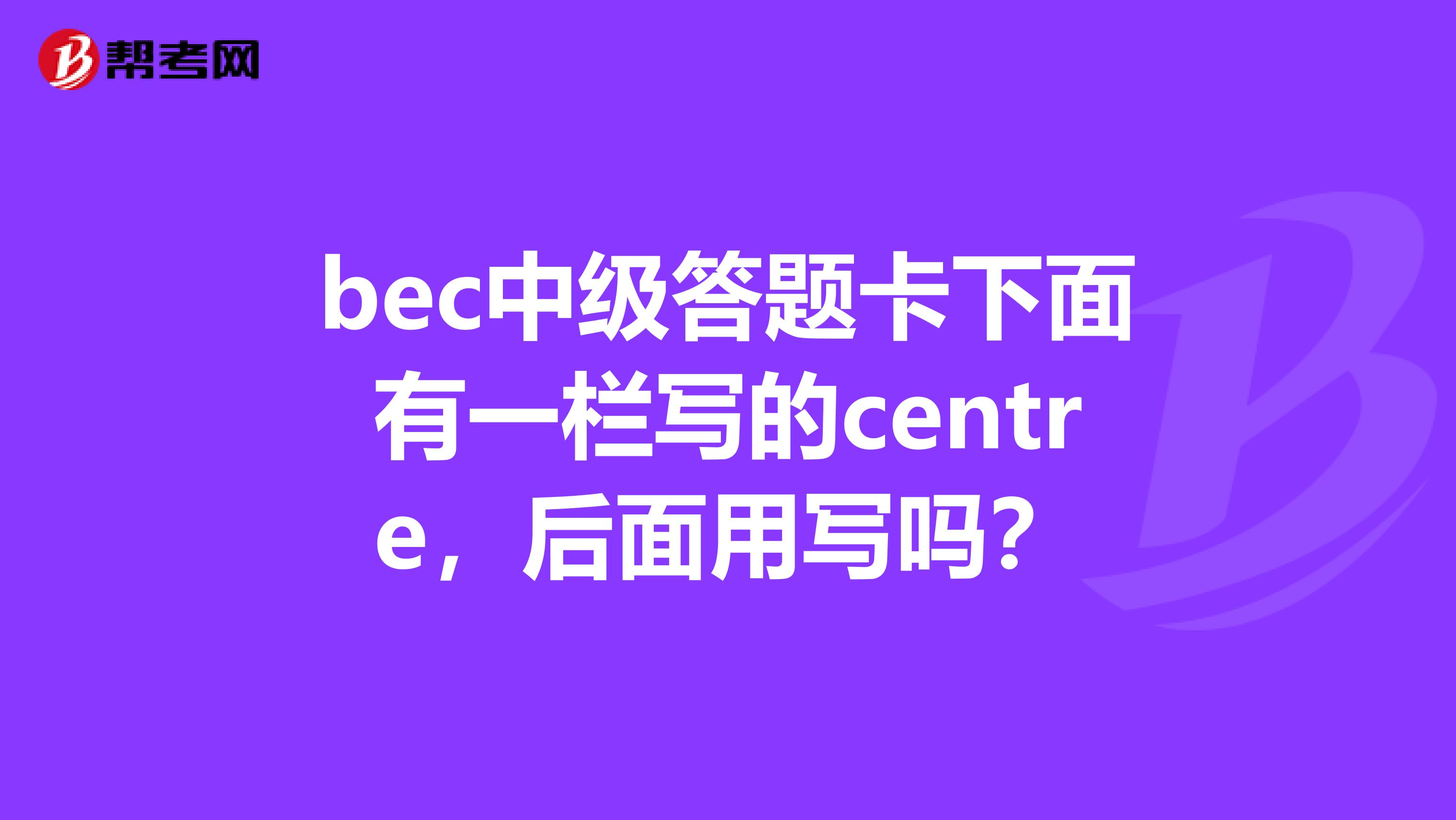 bec中级答题卡下面有一栏写的centre,后面用写吗?