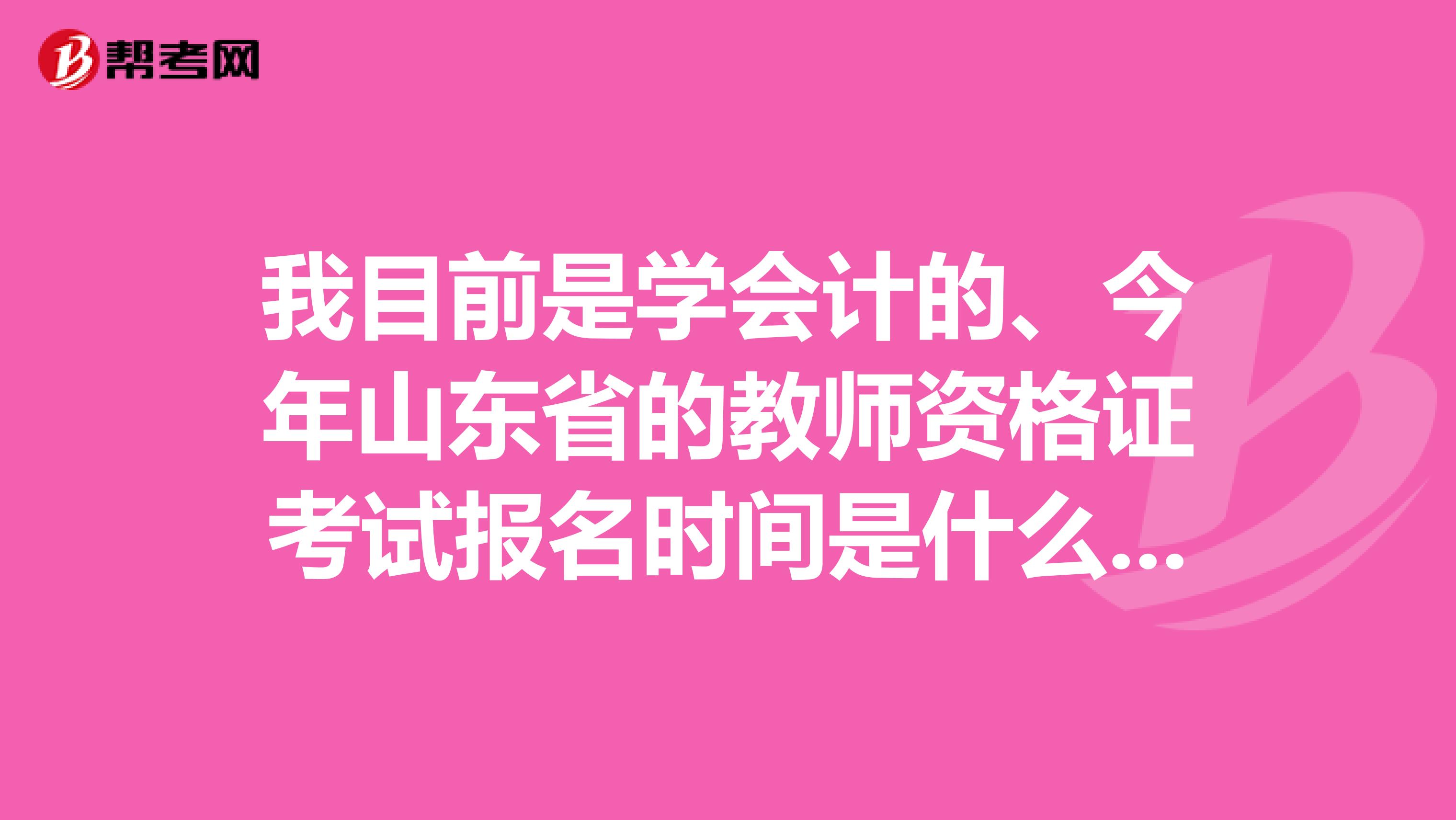 我目前是学会计的、今年山东省的教师资格证考试报名时间是什么时候呢？