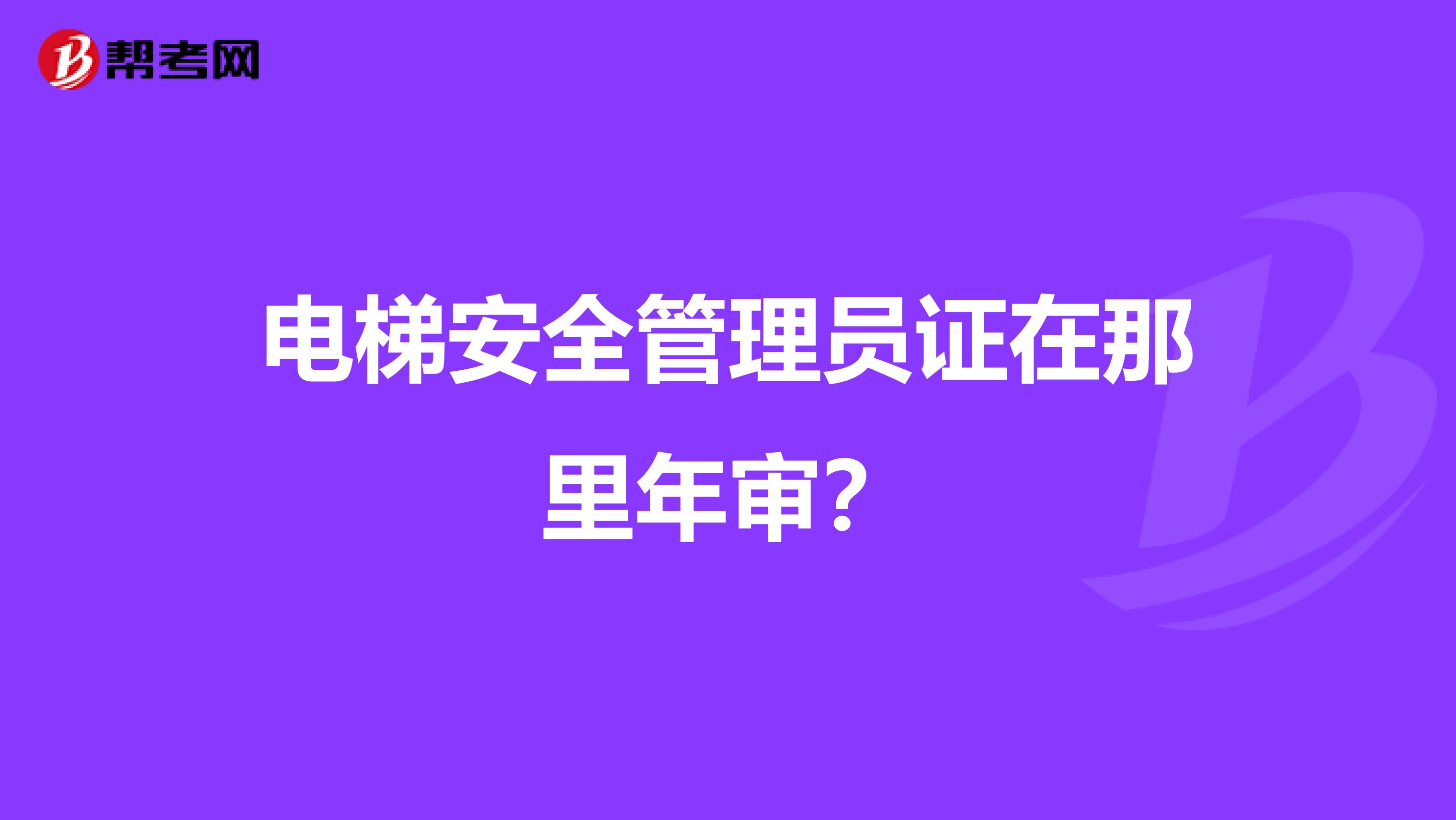 电梯安全管理员证在那里年审?