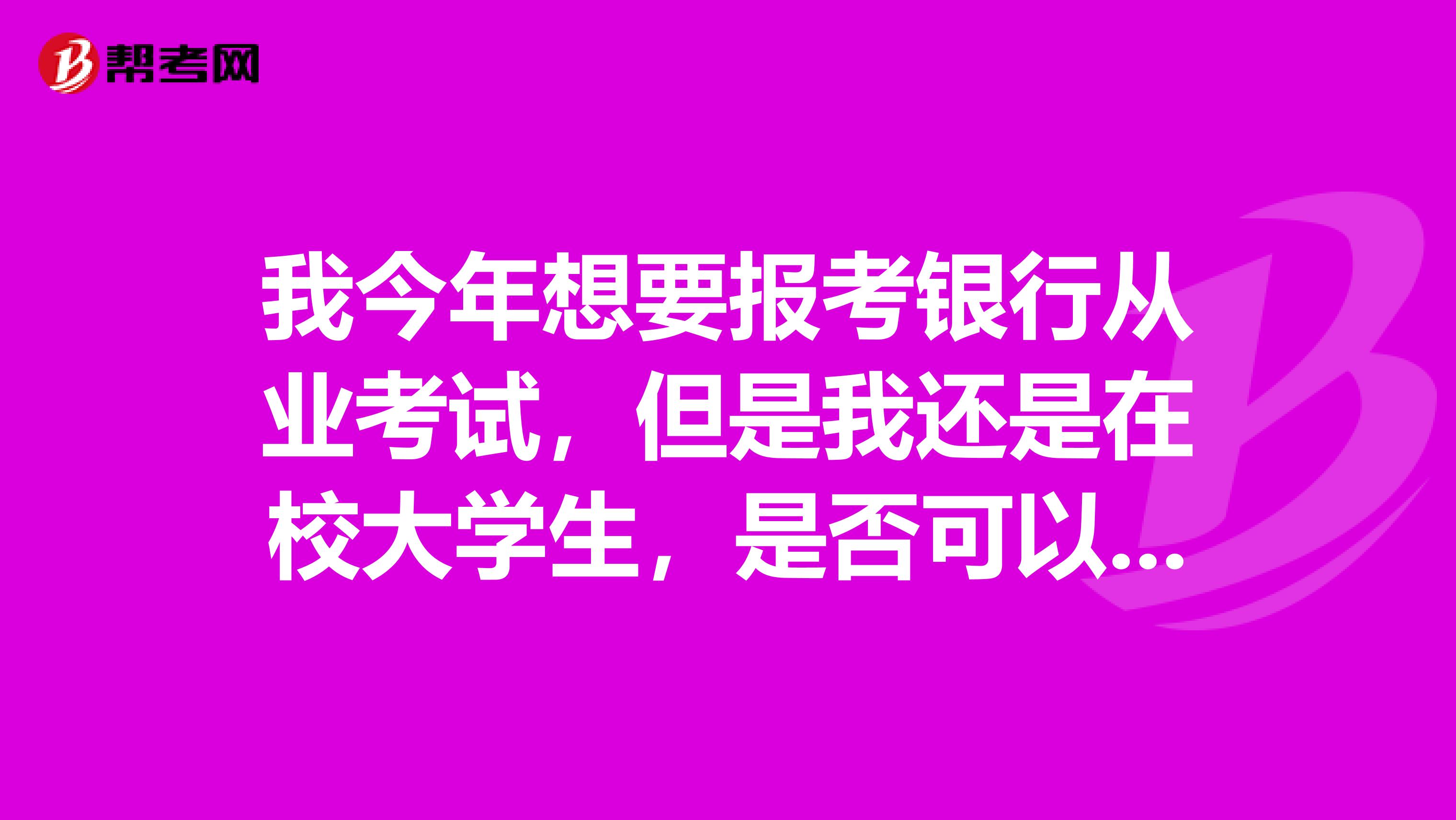 我今年想要报考银行从业考试,但是我还是在校大学生,是否可以呢?