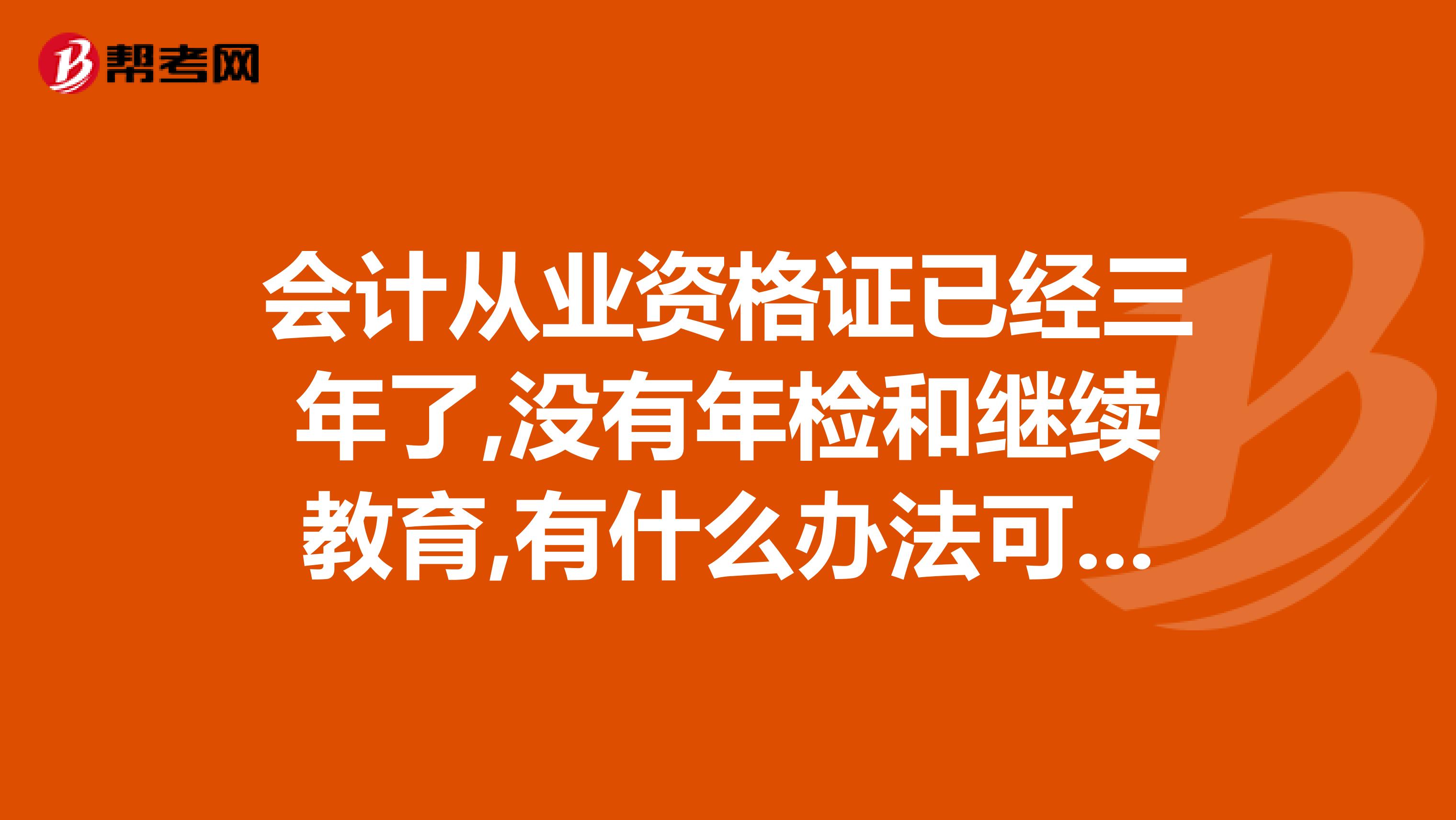 会计从业资格证已经三年了,没有年检和继续教育,有什么办法可以补回来而且不是本地的怎么办还能用吗谢谢