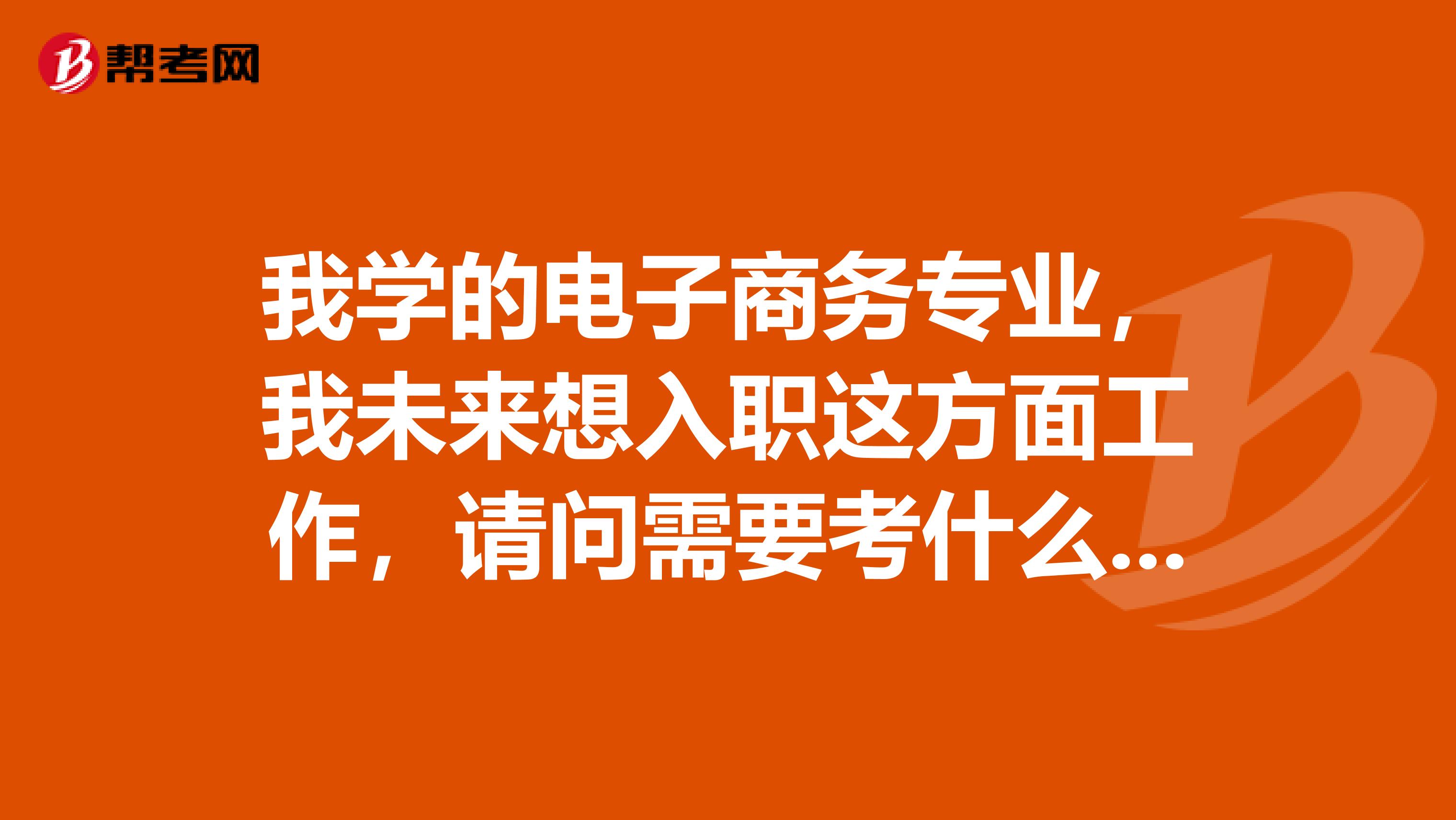 我学的电子商务专业，我未来想入职这方面工作，请问需要考什么证书吗。