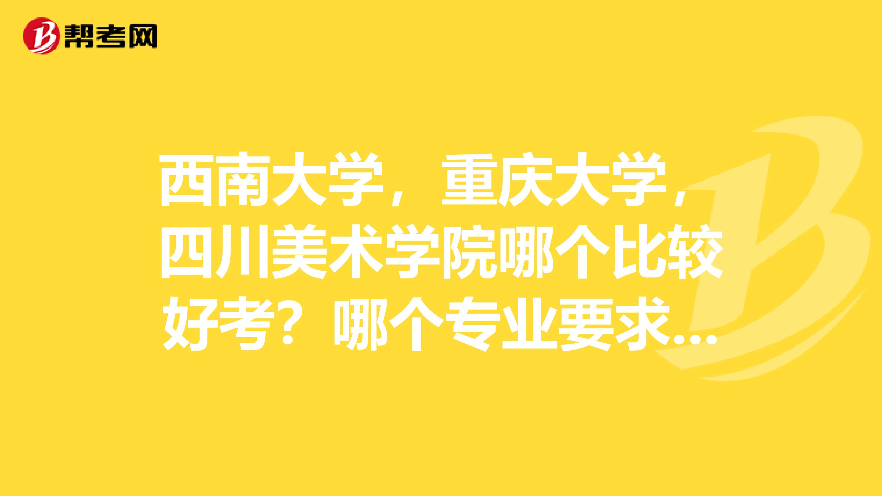 西南大学,重庆大学,四川美术学院哪个比较好考?哪个专业要求较低?