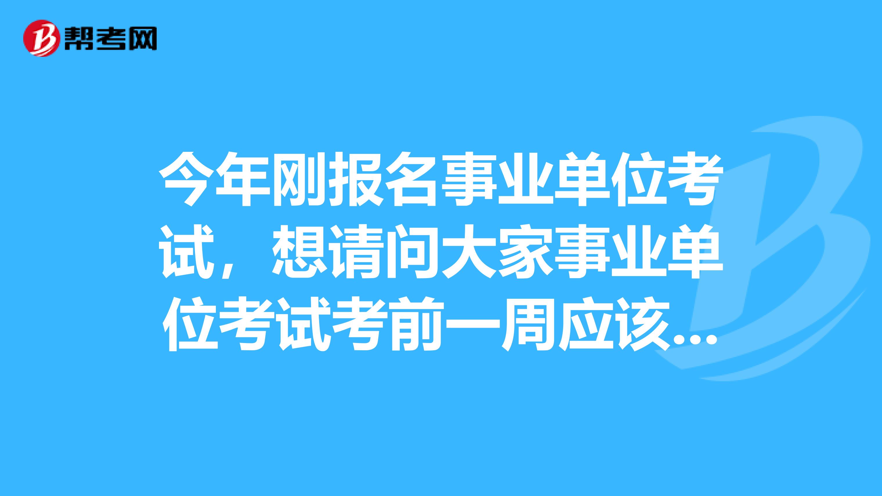 今年刚报名事业单位考试，想请问大家事业单位考试考前一周应该怎么复习啊？我目前从事文案编辑工作！