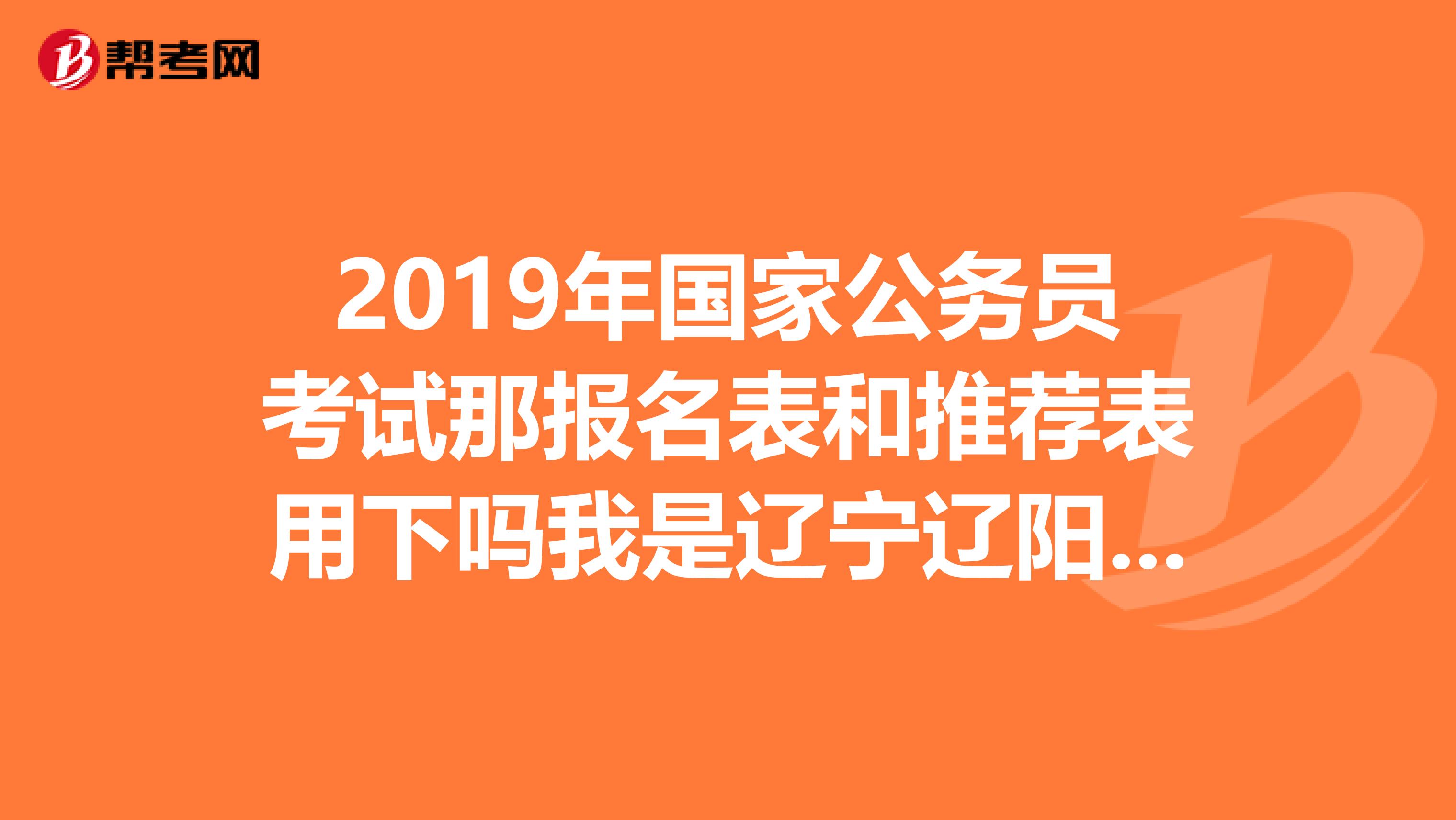 2019年国家公务员考试那报名表和推荐表用下吗我是辽宁辽阳的考生谁能推荐些实用的复习方法呀