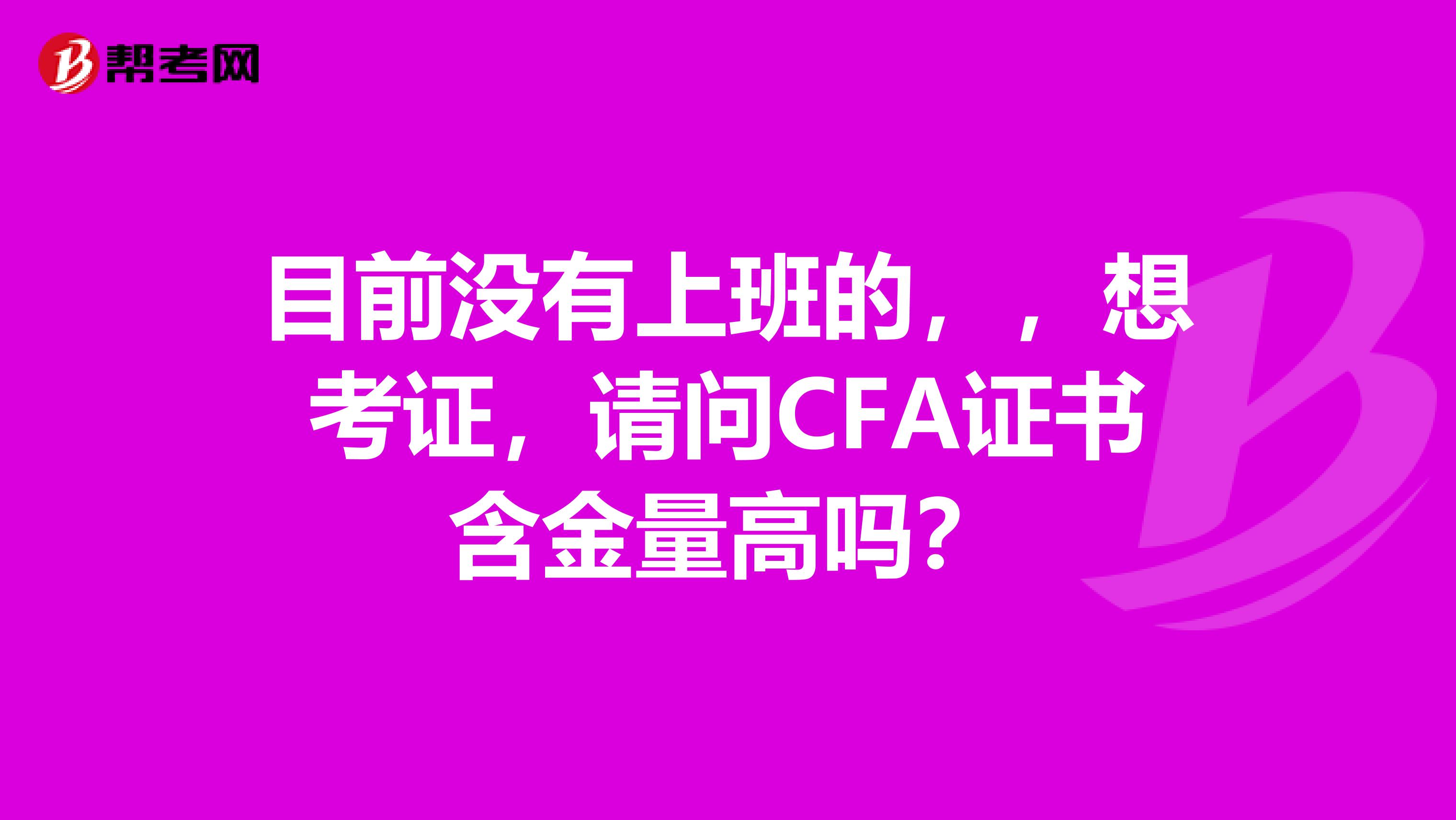 目前沒(méi)有上班的，，想考證，請(qǐng)問(wèn)CFA證書(shū)含金量高嗎？