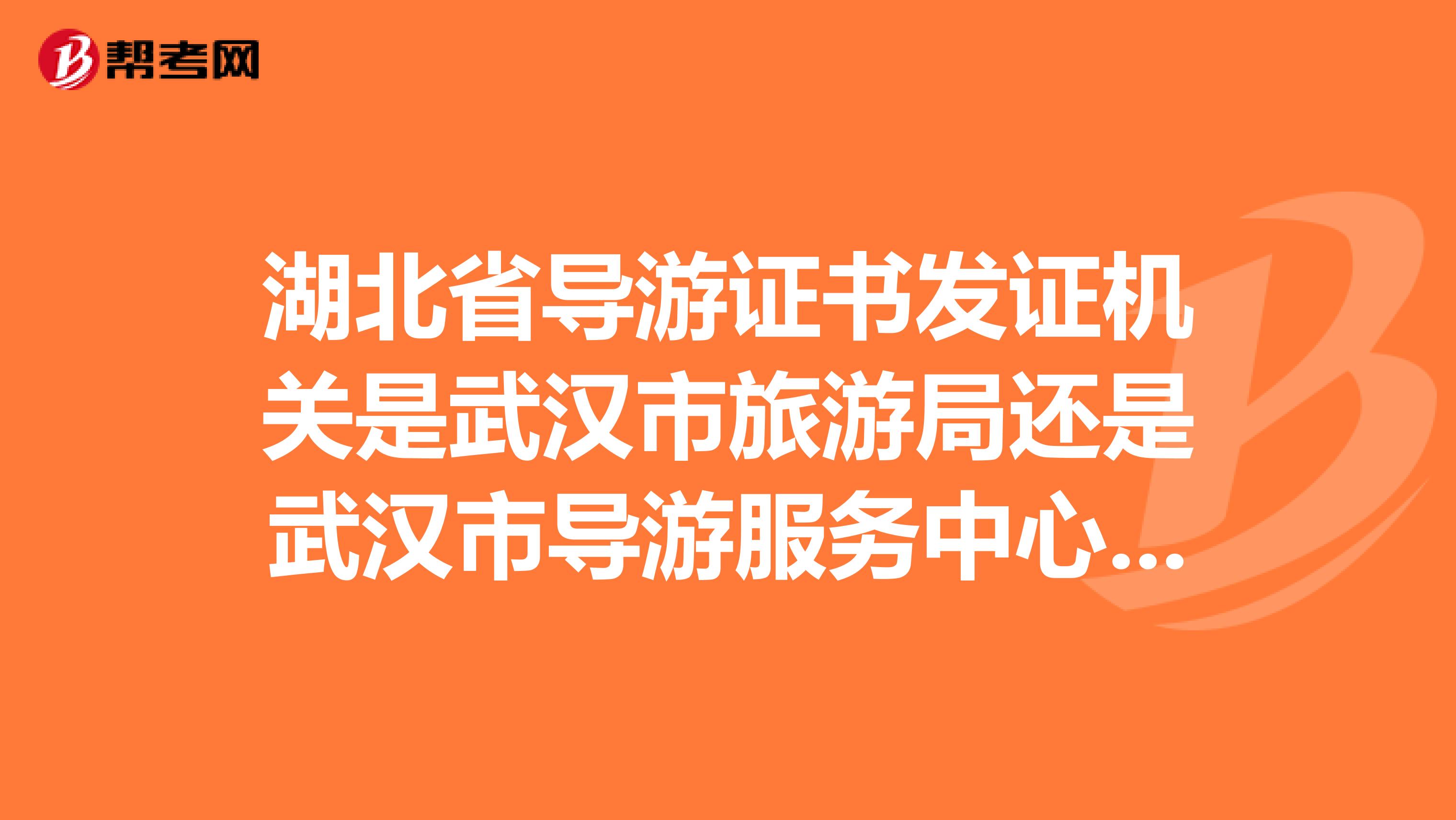 湖北省导游证书发证机关是武汉市旅游局还是武汉市导游服务中心?或者是湖北省旅游局?