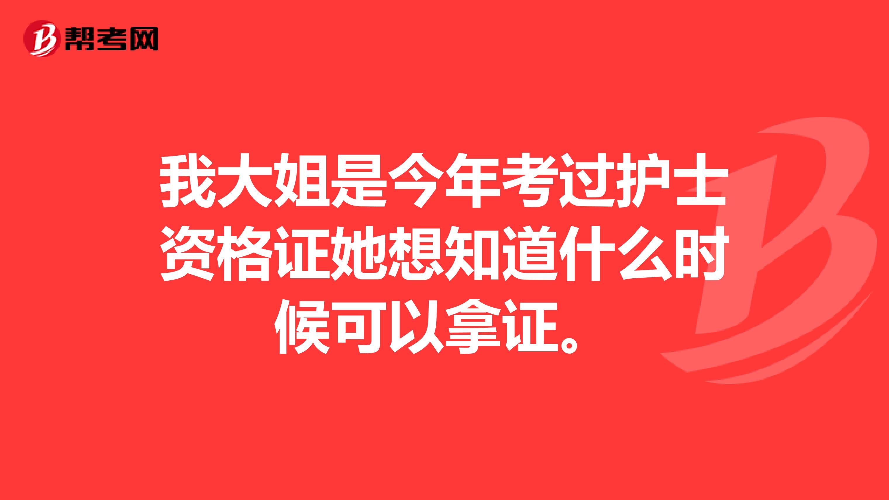 我大姐是今年考过护士资格证她想知道什么时候可以拿证。