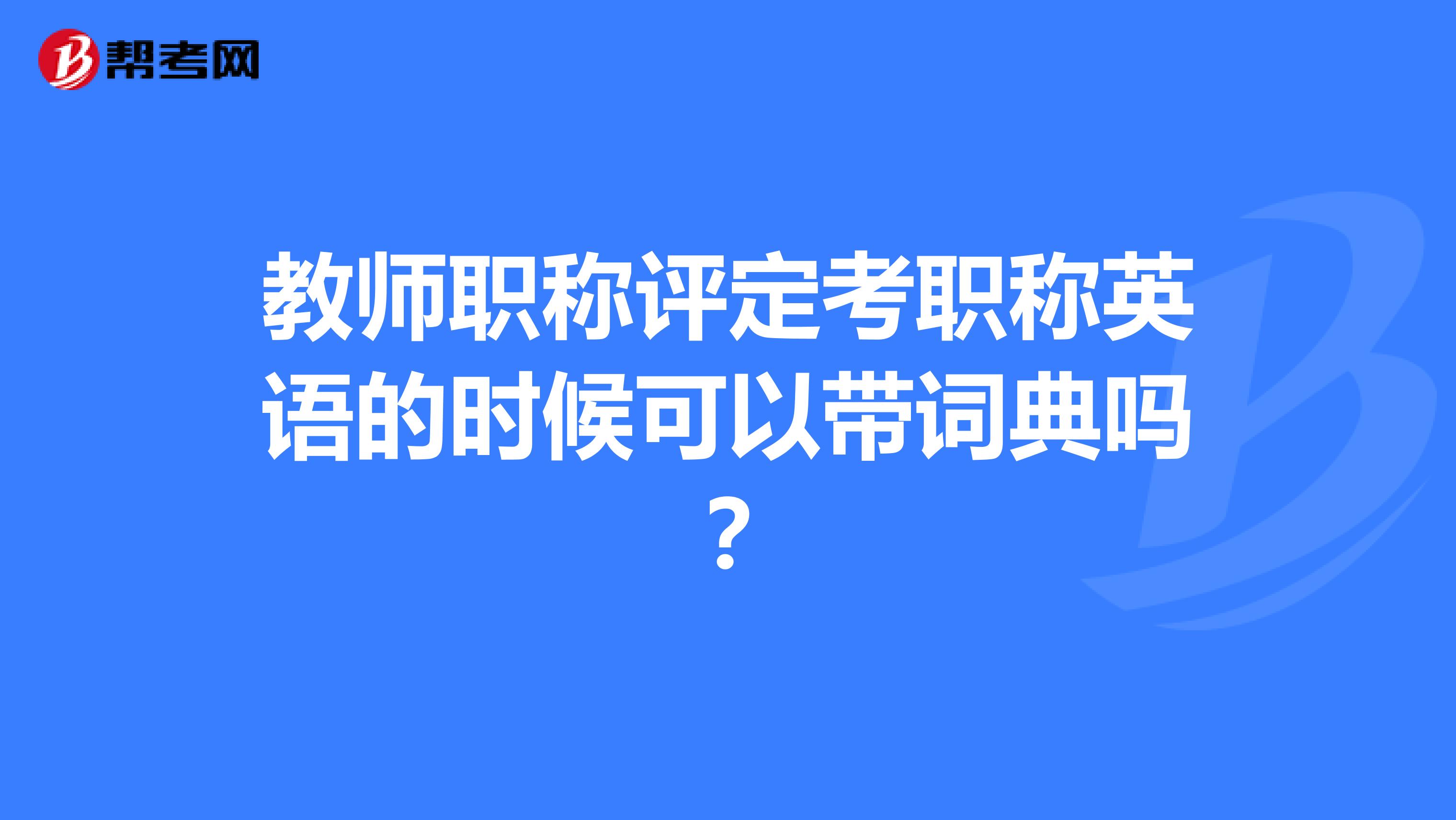 教师职称评定考职称英语的时候可以带词典吗?