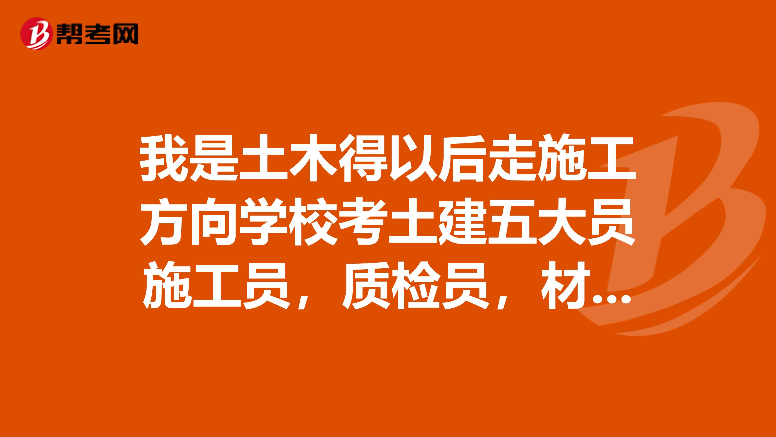 我是土木得以后走施工方向学校考土建五大员施工员，质检员，材料员，资料员，安全员哪个证有用？